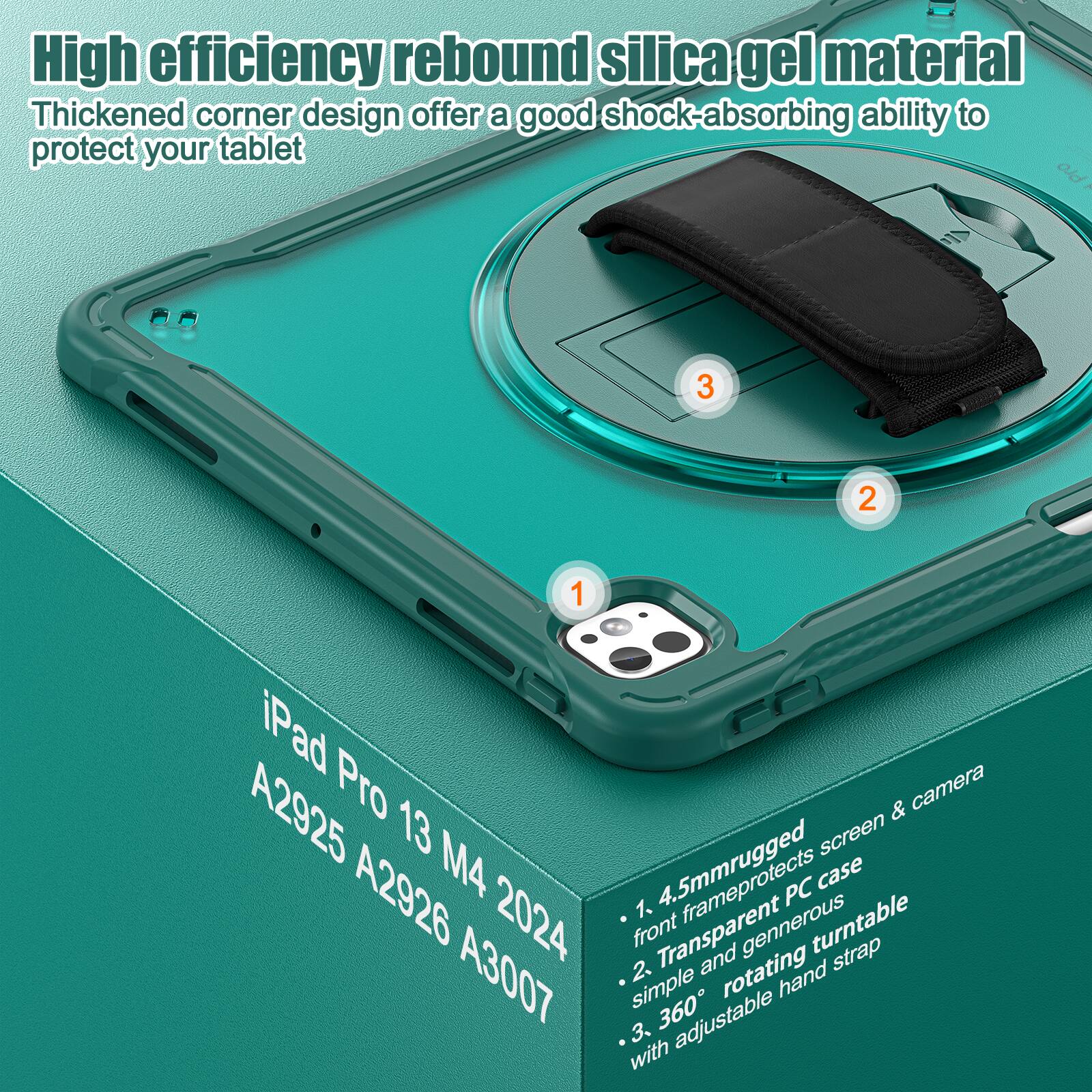 High efficiency rebound silica gel material  
Thickened corner design offers a good shock-absorbing ability to protect your tablet  

1. iPad Pro 13 M4 2024  
   A2925 A2926 A3007  

2. 4.5mm rugged front transparent PC case  
   Simple and generous rotating turntable strap  

3. 360° adjustable hand strap