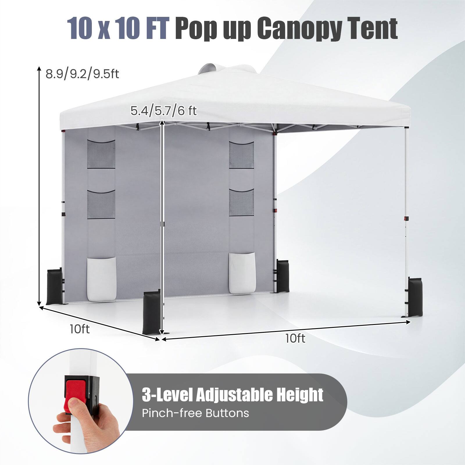10 x 10 FT Pop up Canopy Tent

8.9/9.2/9.5ft  
5.4/5.7/6 ft  
10ft  
10ft  

3-Level Adjustable Height  
Pinch-free Buttons