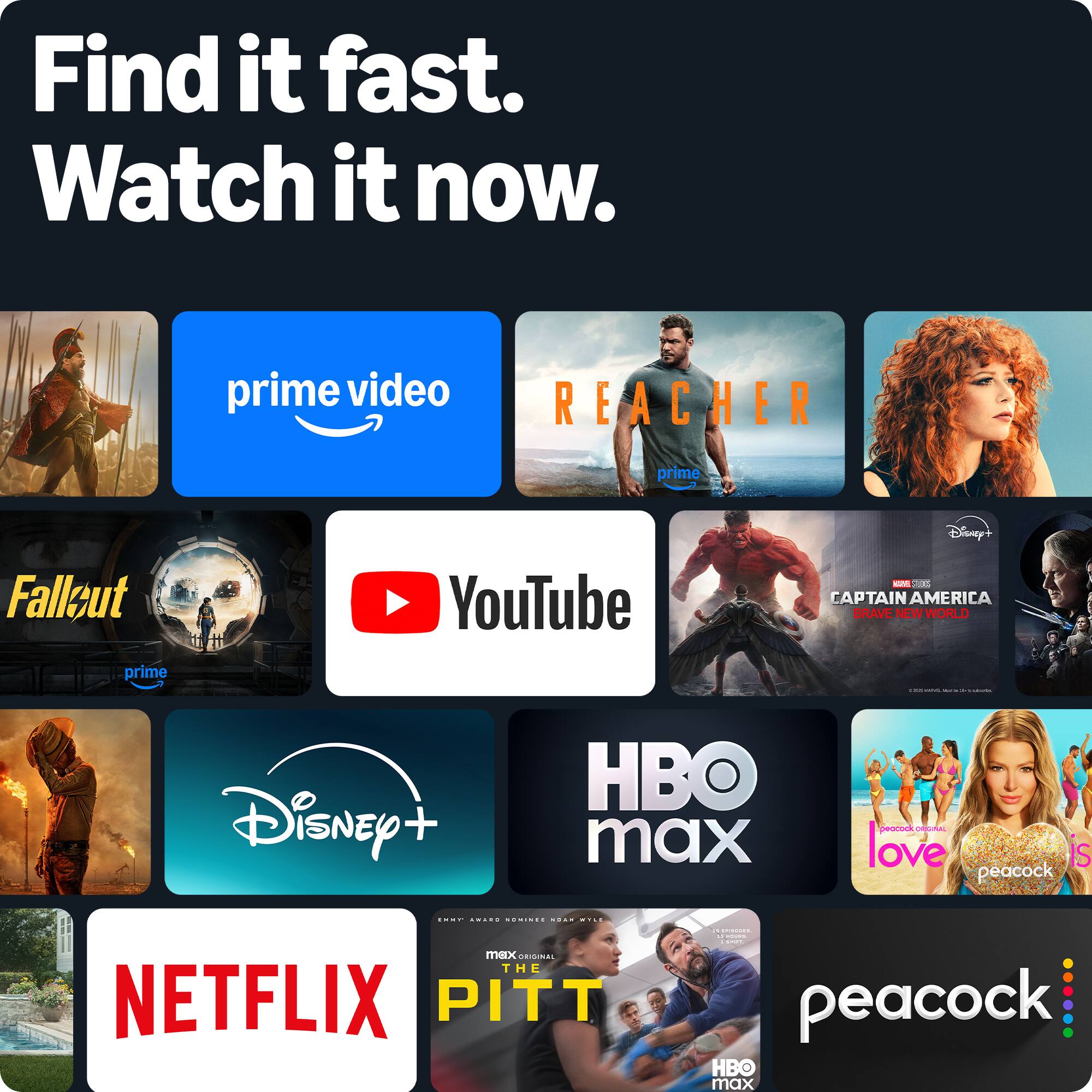 Find it fast. Watch it now.

- Prime Video
- Reacher (Prime)
- Fallout (Prime)
- YouTube
- Disney+
- HBO Max
- Netflix
- Captain America: The Brave New World (Disney+)
- Peacock
- The Pitt (HBO Max)