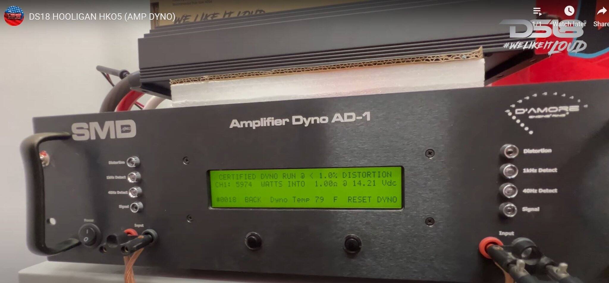 DS18 HOOLIGAN HK05 (AMP DYNO) WE LIKE IT LOUD

1/1 Watch later Share

SMD
Amplifier Dyno AD-1
D'AMORE Distortion

CERTIFIED DYNO RUN @ < 1.0% DISTORTION
CH1: 5974 WATTS INTO 1.00Ω @ 14.21 Vdc
#0018 BACK Dyno Temp 79 F RESET DYNO

1kHz Detect 40Hz Detect Signal
