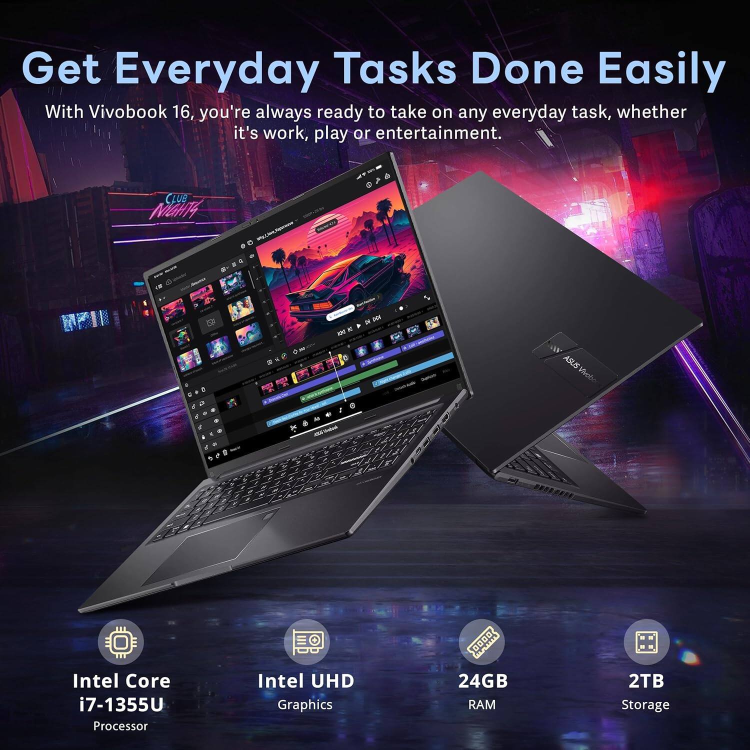 Get Everyday Tasks Done Easily

With Vivobook 16, you're always ready to take on any everyday task, whether it's work, play or entertainment.

- Intel Core i7-1355U Processor
- Intel UHD Graphics
- 24GB RAM
- 2TB Storage