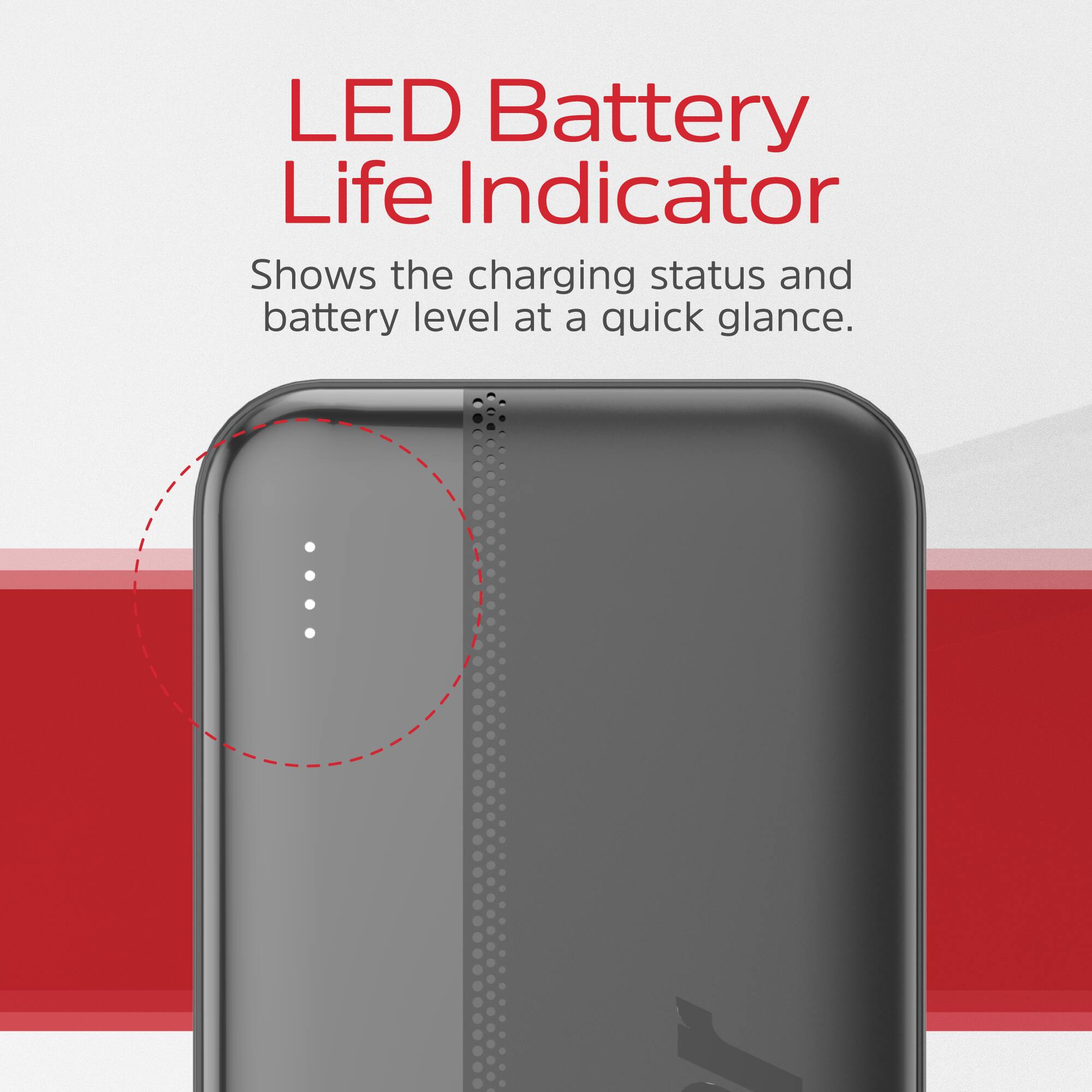 LED Battery Life Indicator  
Shows the charging status and battery level at a quick glance.