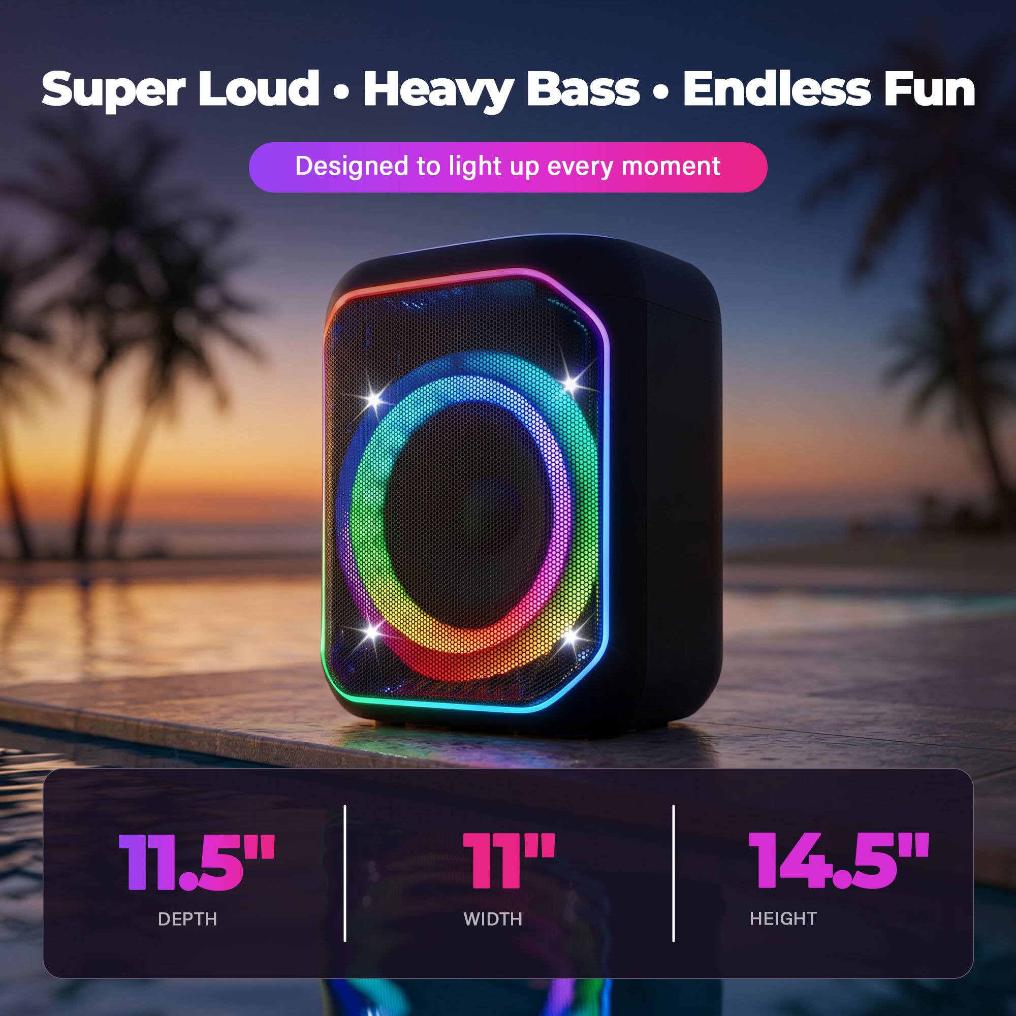 Super Loud • Heavy Bass • Endless Fun  
Designed to light up every moment  

11.5" DEPTH  
11" WIDTH  
14.5" HEIGHT