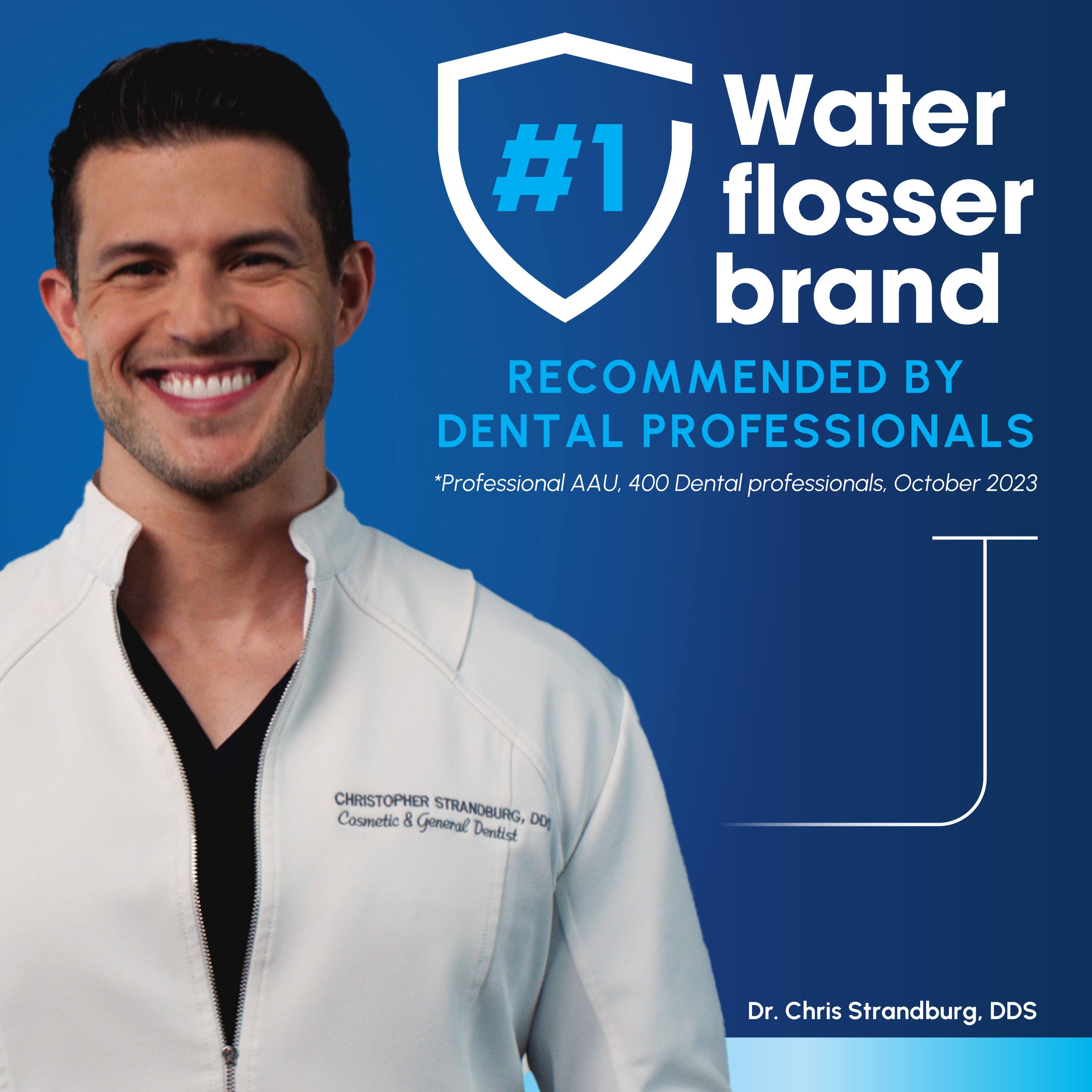 Water #1 flosser brand RECOMMENDED BY DENTAL PROFESSIONALS *Professional AAU, 400 Dental professionals, October 2023

CHRISTOPHER STRANDBURG, DO
Cosmetic & General Dentist
Dr. Chris Strandburg, DDS