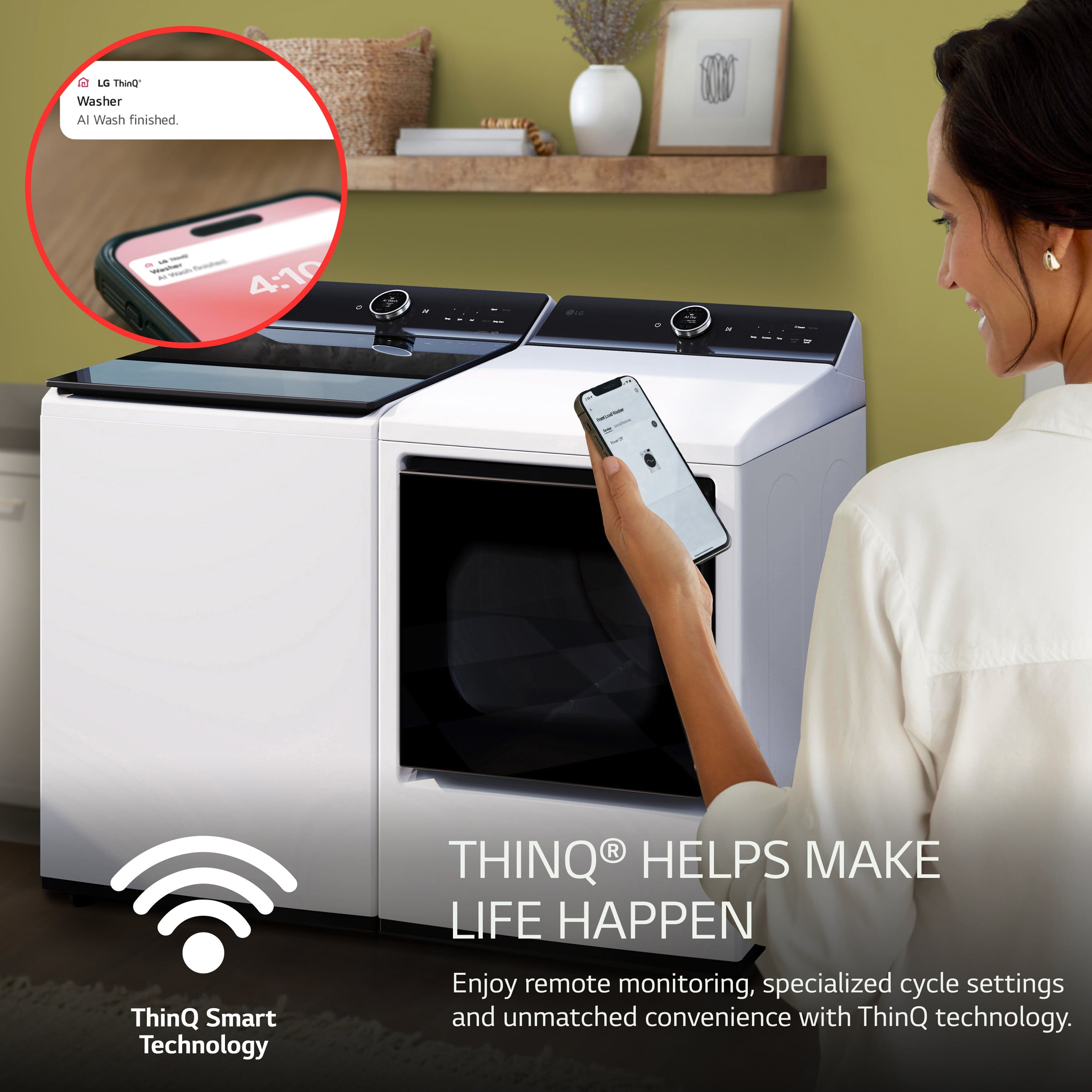 LG ThinQ Smart Technology helps make life happen. Enjoy remote monitoring, specialized cycle settings, and unmatched convenience with ThinQ technology.