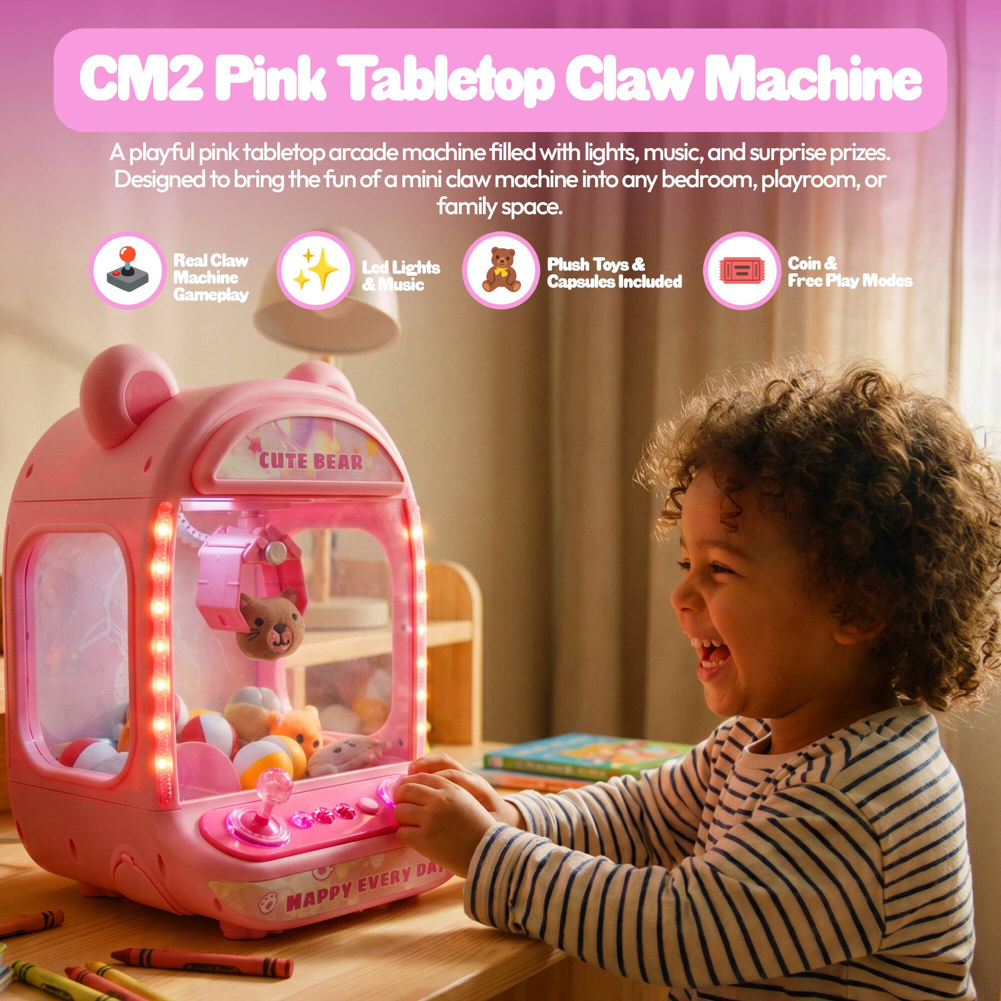 CM2 Pink Tabletop Claw Machine

A playful pink tabletop arcade machine filled with lights, music, and surprise prizes. Designed to bring the fun of a mini claw machine into any bedroom, playroom, or family space.

- Real Claw Machine Gameplay
- Led Lights & Music
- Plush Toys & Capsules Included
- Coin & Free Play Modes

CUTE BEAR

HAPPY EVERY DAY