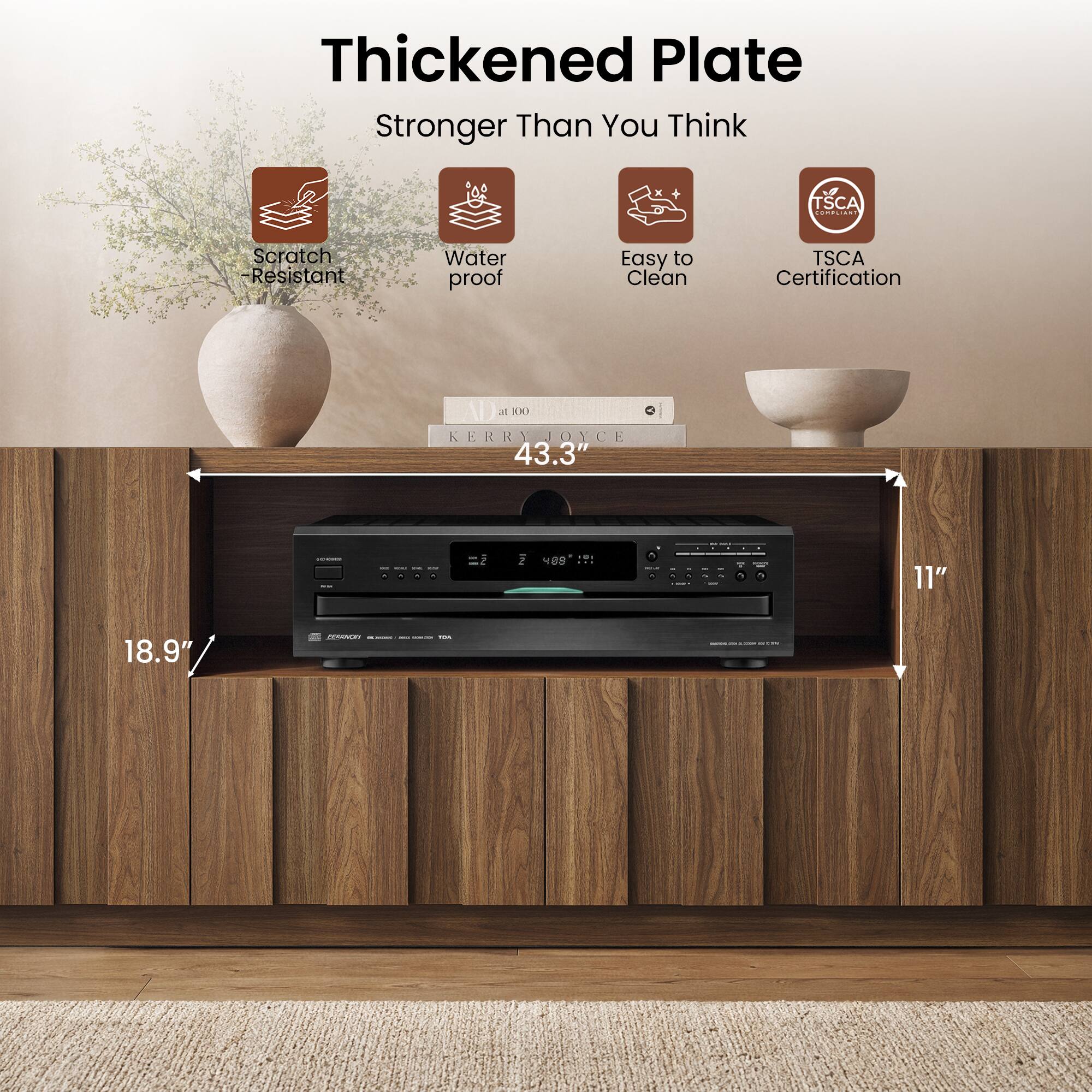 Thickened Plate Stronger Than You Think  
- Scratch Resistant  
- Water proof  
- Easy to Clean  
- TSCA Certification  

43.3" | 11" | 18.9"  

KERRY JOYCE