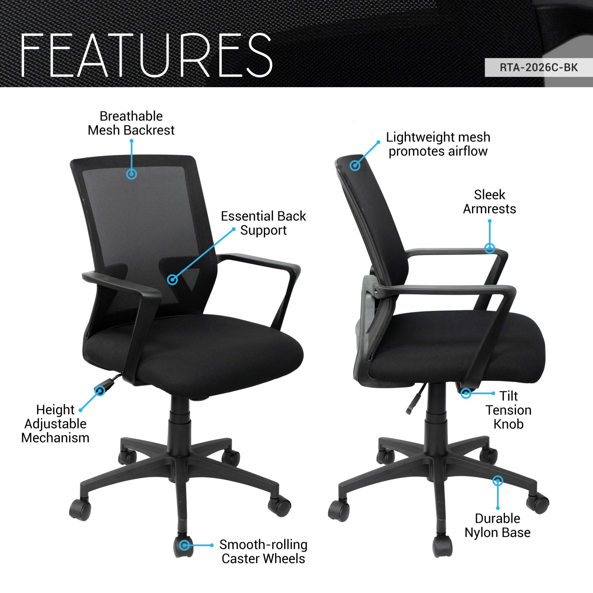 **FEATURES**

- **Breathable Mesh Backrest**
  - Lightweight mesh promotes airflow

- **Essential Back Support**

- **Sleek Armrests**

- **Height Adjustable Mechanism**

- **Tilt Tension Knob**

- **Smooth-rolling Caster Wheels**

- **Durable Nylon Base**