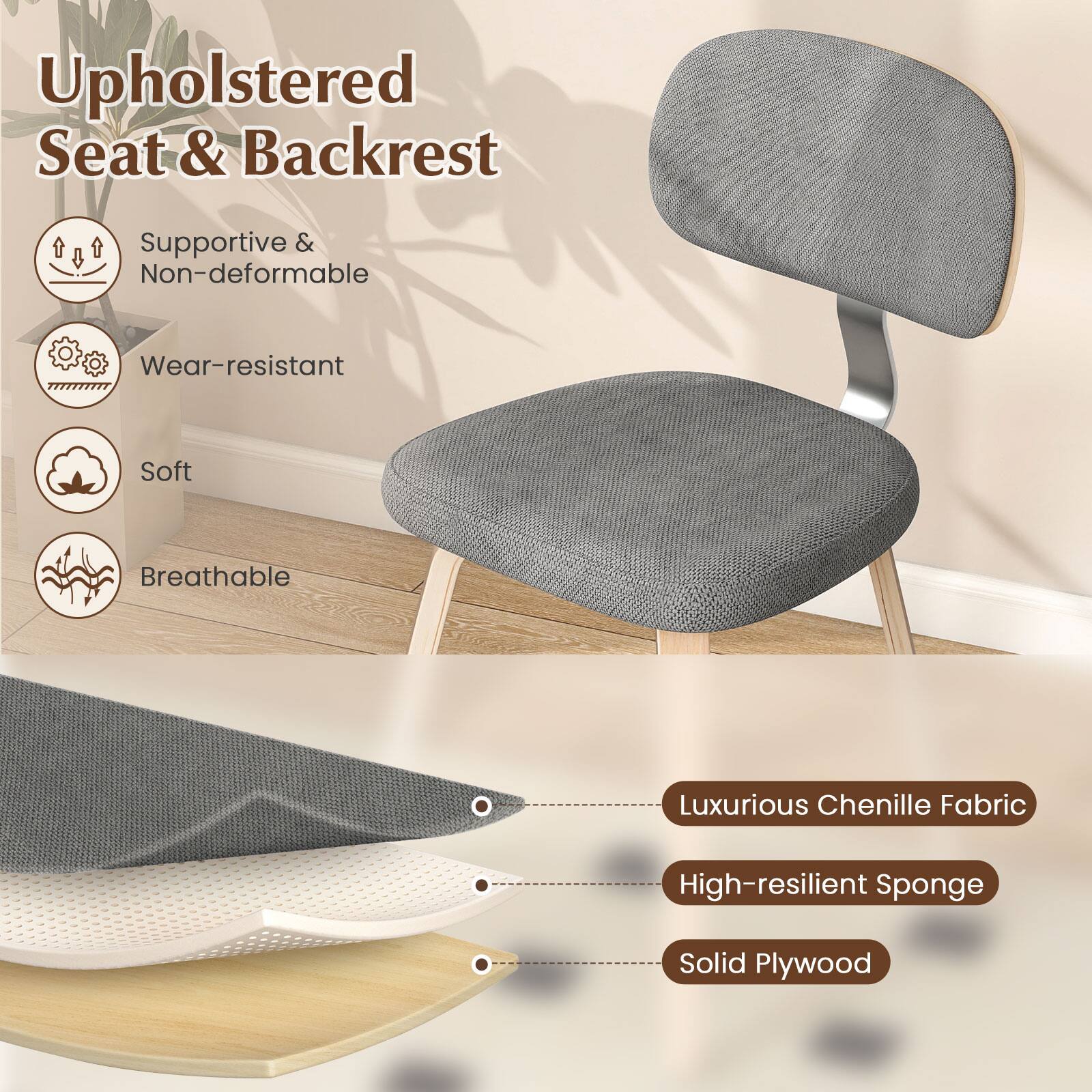 Upholstered Seat & Backrest

- Supportive & Non-deformable
- Wear-resistant
- Soft
- Breathable

Luxurious Chenille Fabric
High-resilient Sponge
Solid Plywood