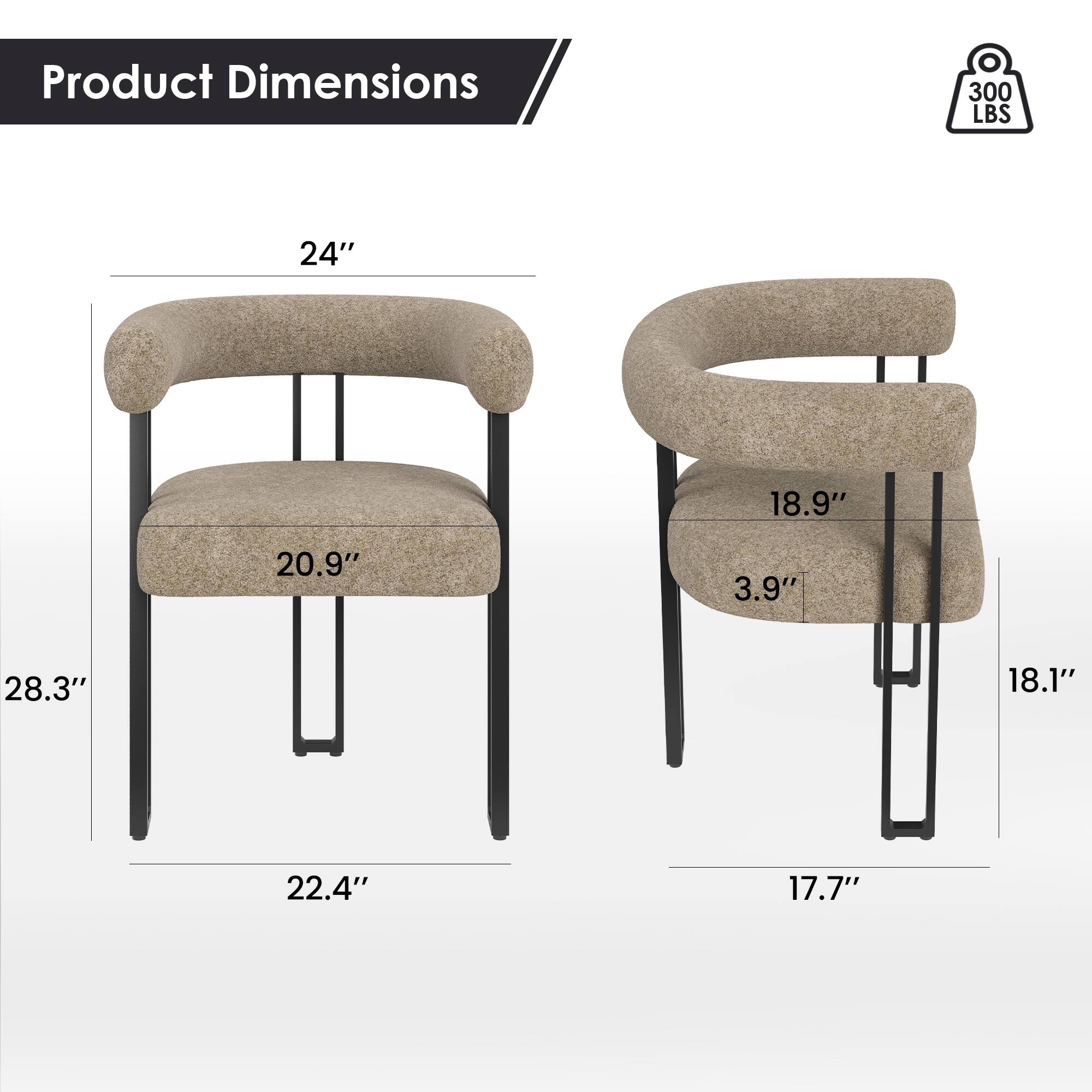 Product Dimensions
300 LBS
24"
18.9"
20.9"
3.9"
28.3"
18.1"
22.4"
17.7"
