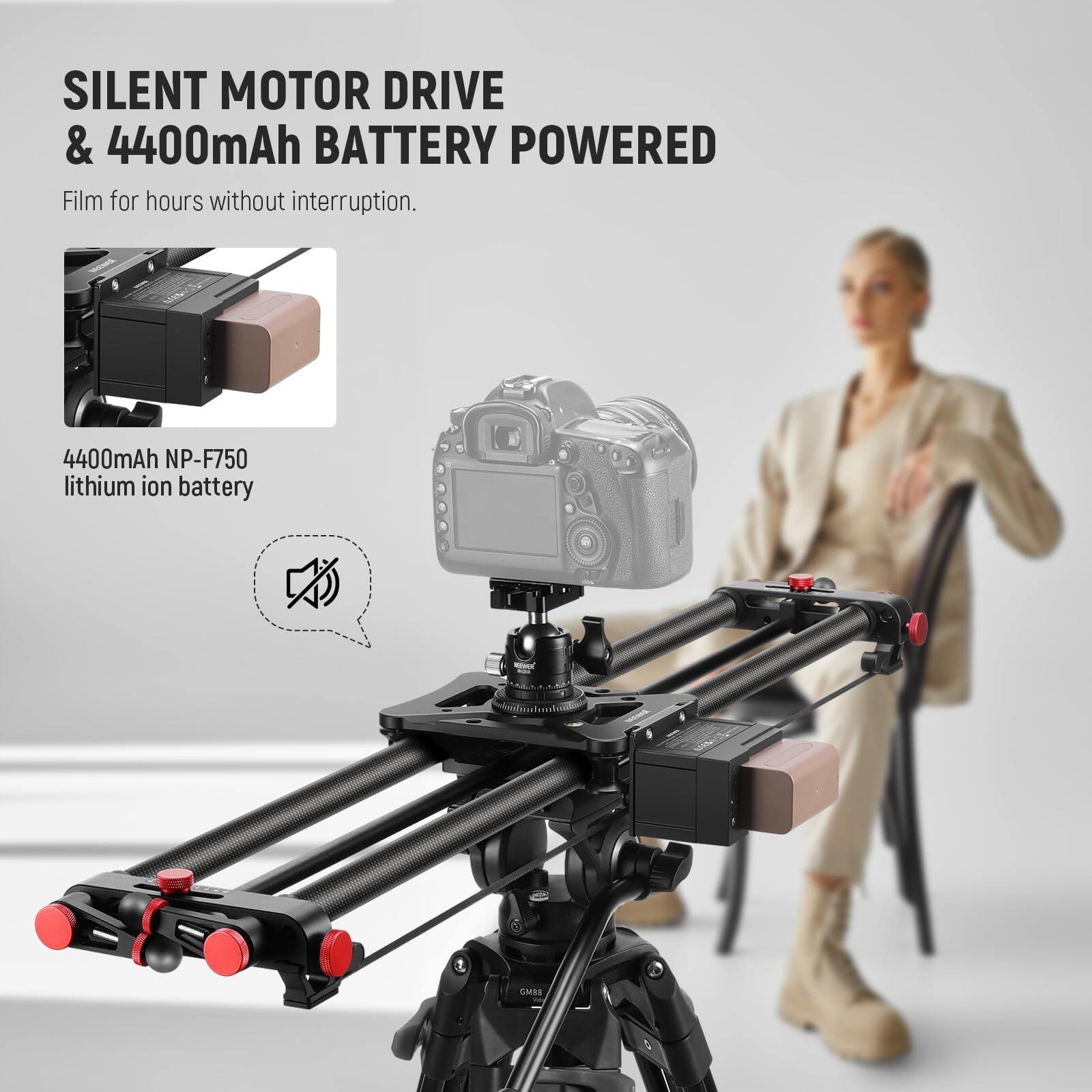 SILENT MOTOR DRIVE & 4400mAh BATTERY POWERED  
Film for hours without interruption.  

4400mAh NP-F750 lithium ion battery