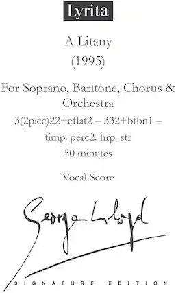 Lyrita
A Litany (1995)
For Soprano, Baritone, Chorus & Orchestra
3(2picc)22+eflat2 - 332+btbn1 - timp. perc2. hrp. str
50 minutes
Vocal Score
Signature Edition
Signed by the composer