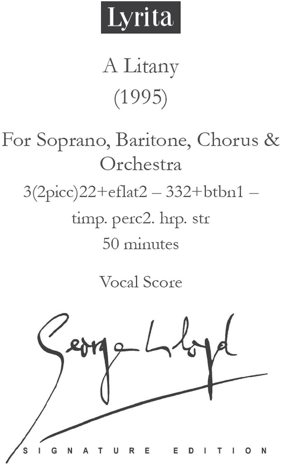 Lyrita  
A Litany (1995)  
For Soprano, Baritone, Chorus & Orchestra  
3(2picc)22+eflat2 - 332+btbn1 - timp. perc2. hrp. str  
50 minutes  
Vocal Score  
Signature Edition  
Signed by the composer