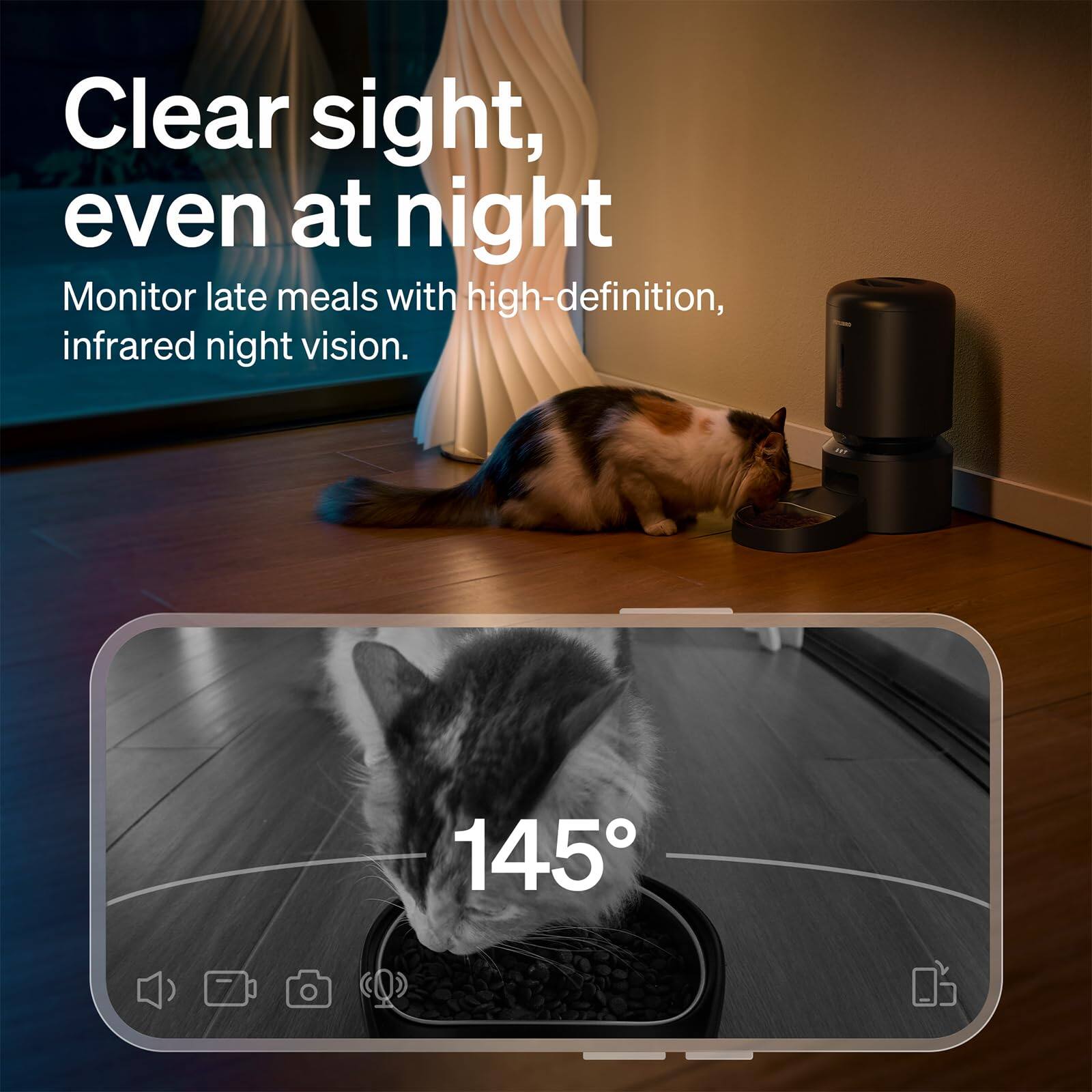 Clear sight, even at night  
Monitor late meals with high-definition, infrared night vision.  
145°