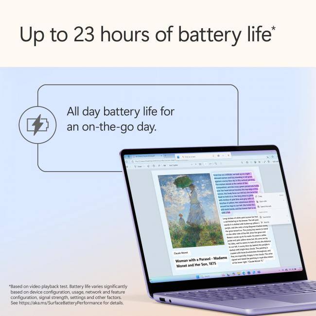 Up to 23 hours of battery life*

All day battery life for an on-the-go day.

*Based on video playback test. Battery life varies significantly based on device configuration, usage, network and feature configuration, signal strength, settings and other factors. See https://aka.ms/SurfaceBatteryPerformance for details.

Woman with a Parasol - Madame Monet and Her Son, 1875 Monet