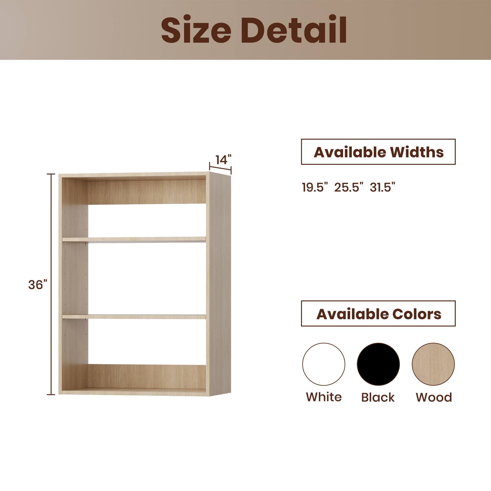 Size Detail

Available Widths
19.5" 25.5" 31.5"

Available Colors
White Black Wood