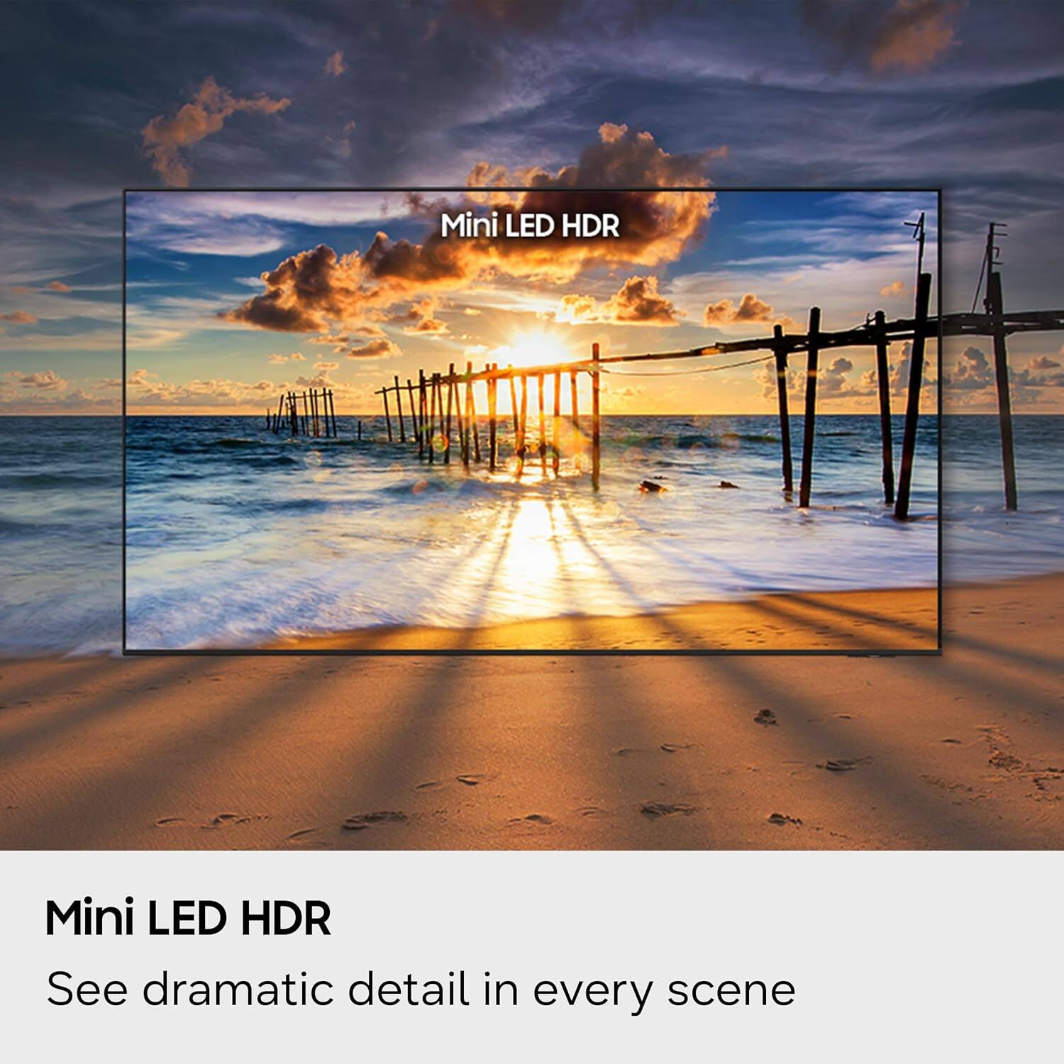 Mini LED HDR  
See dramatic detail in every scene
