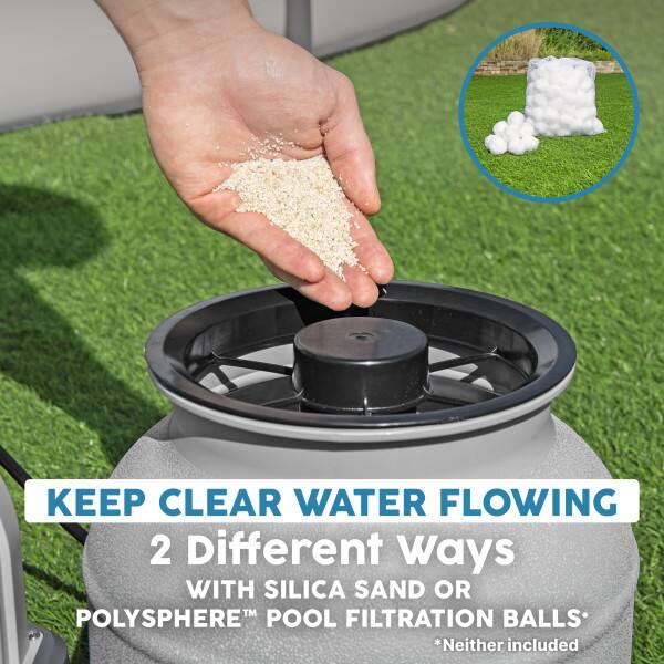 KEEP CLEAR WATER FLOWING  
2 Different Ways  
WITH SILICA SAND OR  
POLYSPHERE™ POOL FILTRATION BALLS*  
*Neither included