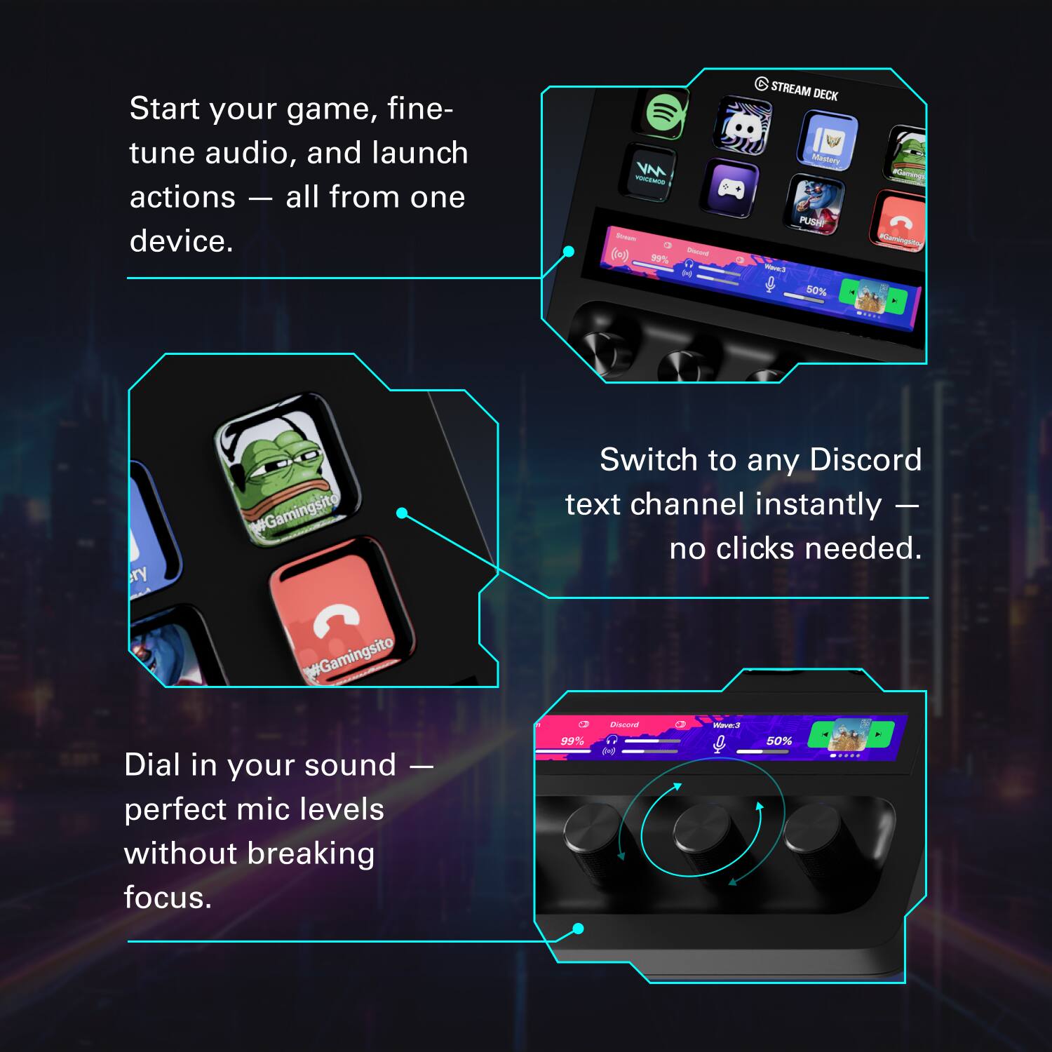 Start your game, fine-tune audio, and launch actions — all from one device.

Switch to any Discord text channel instantly — no clicks needed.

Dial in your sound — perfect mic levels without breaking focus.