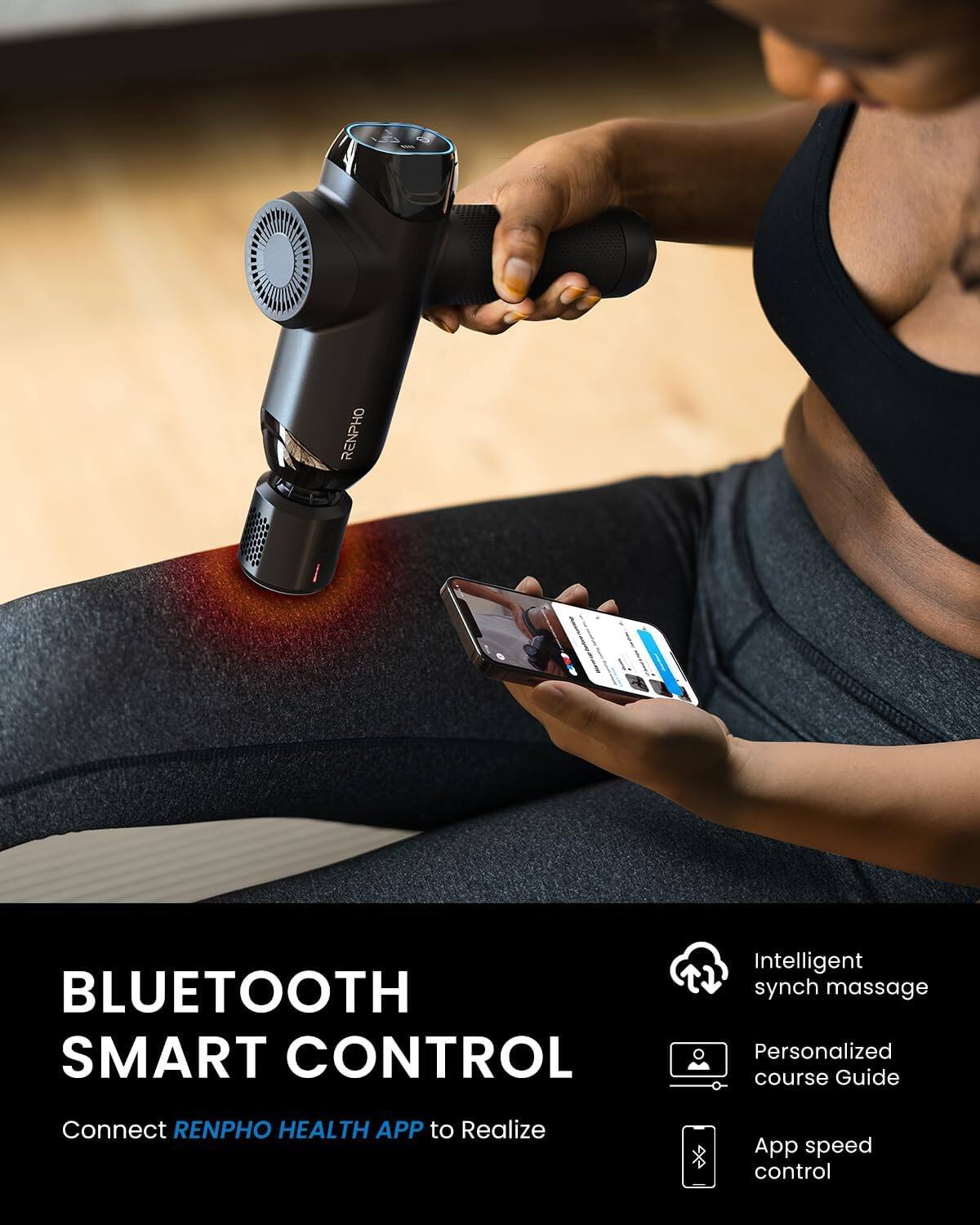 RENPHO BLUETOOTH SMART CONTROL  
Intelligent synch massage  
Personalized course Guide  
Connect RENPHO HEALTH APP to Realize App speed control