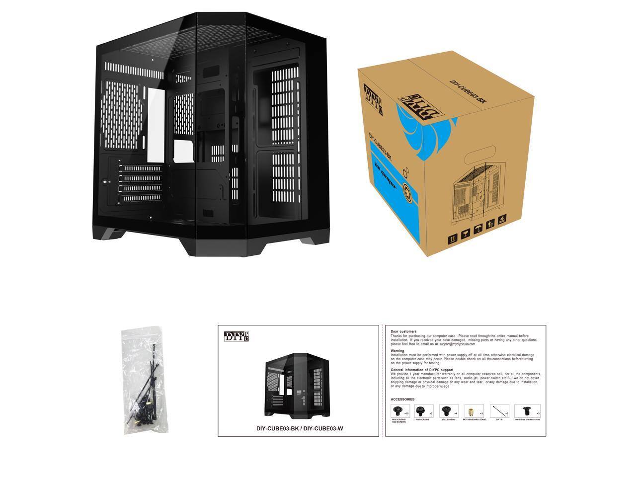 Sure, here is the corrected and grouped text from the image:

---

**DIY-CUBE03-BK / DIY-CUBE03-W**

**Dear customers,**

Please read through the manual before installation. If you receive your case damaged, missing parts or having any other questions, please feel free to contact us at all@diypc.com. Installation must be performed with power supply off at all times. Otherwise electrical damage may occur. Please double check on all the connections before turning on the power supply. We provide 1 year warranty on all the computer cases we sell. All the components, including the power supply, motherboard, CPU, RAM, GPU, etc., are not covered by the warranty of DIYPC. We are not responsible for any physical damage or any wear and tear, or any damage due to installation, shipping damage, or any other damage.

**General Information:**

- Installation must be performed with power supply off at all times. Otherwise electrical damage may occur. Please double check on all the connections before turning on the power supply.
- We provide 1 year warranty on all the computer cases we sell. All the components, including the power supply, motherboard, CPU, RAM, GPU, etc., are not covered by the warranty of