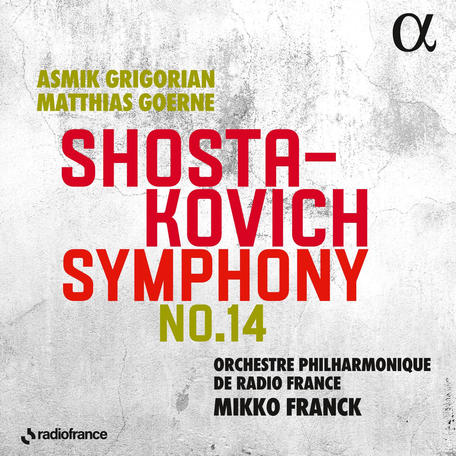ASMIK GRIGORIAN  
MATTHIAS GOERNE  

SHOSTAKOVICH  
SYMPHONY NO.14  

ORCHESTRE PHILHARMONIQUE DE RADIO FRANCE  
MIKKO FRANCK  

radiofrance