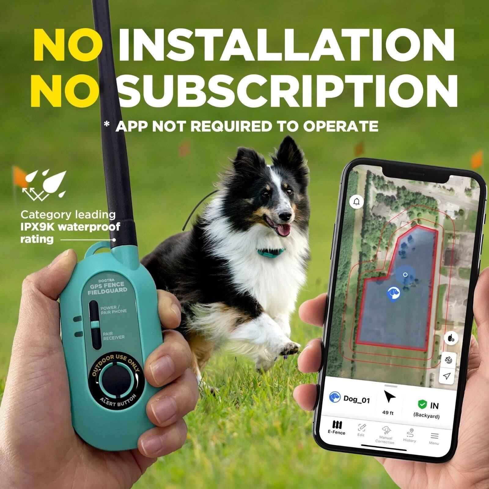 NO INSTALLATION NO SUBSCRIPTION  
* APP NOT REQUIRED TO OPERATE  

Category leading IPX9K waterproof rating  

DOGTRA GPS FENCE FIELDGUARD POWER/ PAIR PHONE  
PAIR RECEIVER USE OUTDOOR ONLY ALERT BUTTON  

Dog_01 IN 49 ft (Backyard) # y E-Fence Edit Manual Correction History Menu