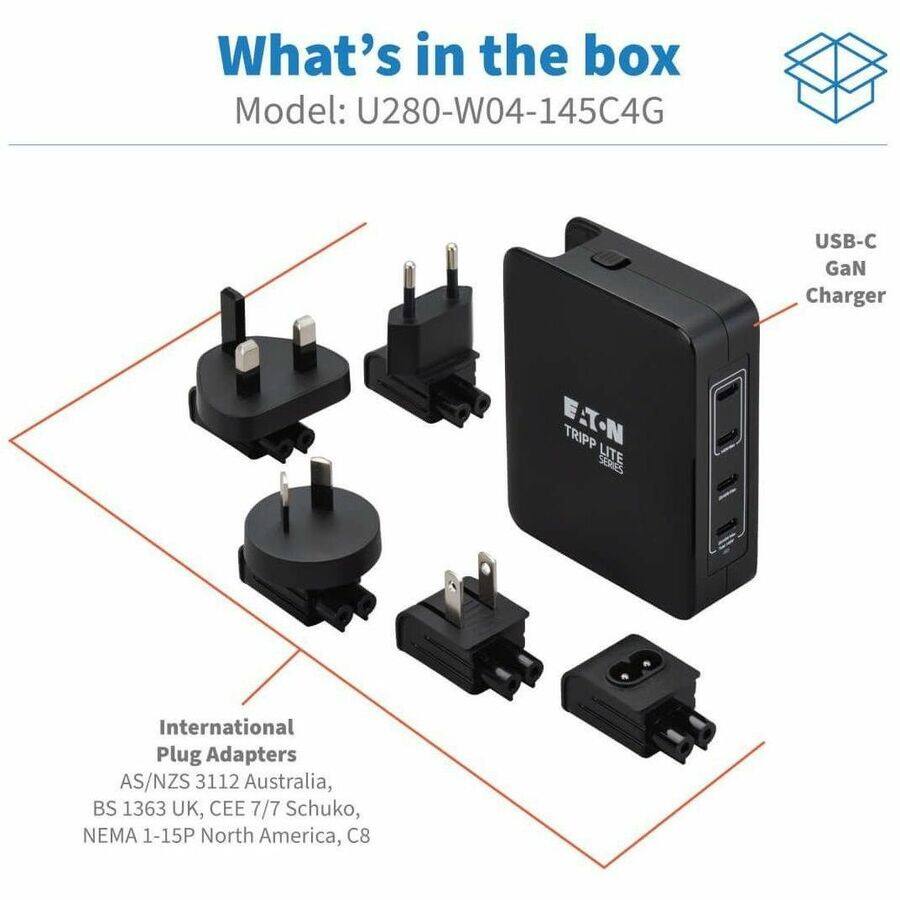 What's in the box  
Model: U280-W04-145C4G  

USB-C GaN Charger  
ETN TRIPP LITE SERIES  

International Plug Adapters  
AS/NZS 3112 Australia,  
BS 1363 UK, CEE 7/7 Schuko,  
NEMA 1-15P North America, C8