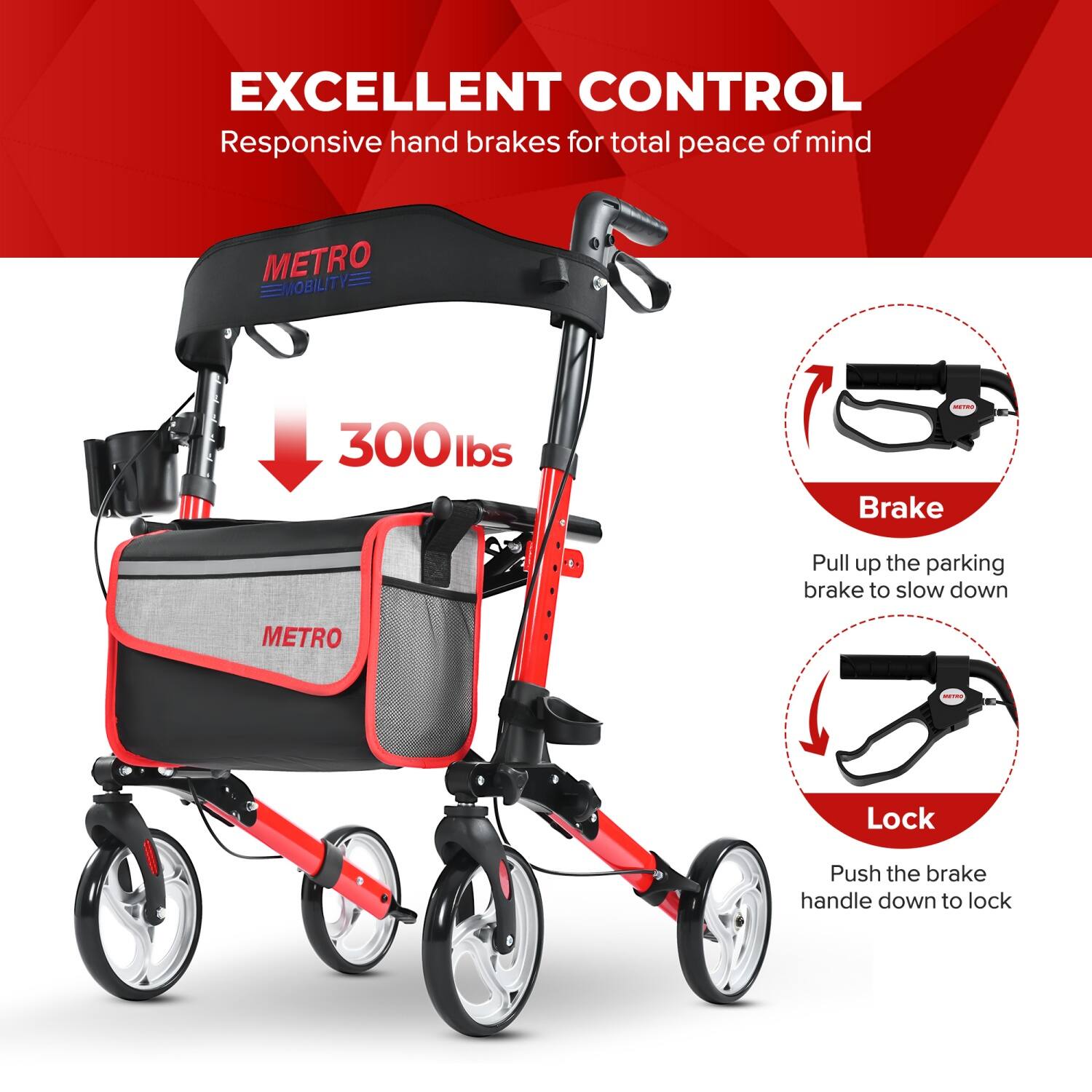 **EXCELLENT CONTROL**  
Responsive hand brakes for total peace of mind  

**METRO MOBILITY**  
300 lbs  

- **Brake**  
  Pull up the parking brake to slow down  

- **Lock**  
  Push the brake handle down to lock