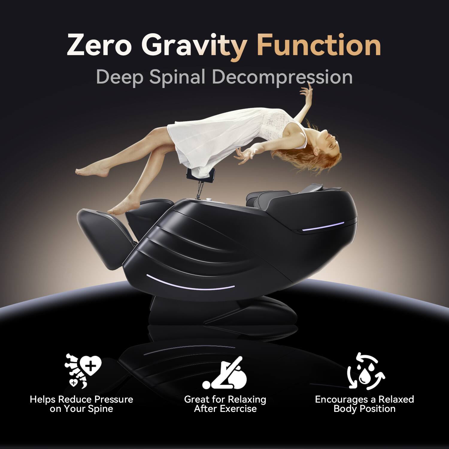 Zero Gravity Function  
Deep Spinal Decompression  

- Helps Reduce Pressure on Your Spine  
- Great for Relaxing After Exercise  
- Encourages a Relaxed Body Position