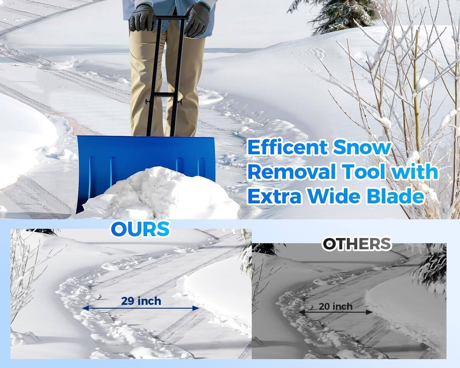 Efficient Snow Removal Tool with Extra Wide Blade

OURS: 29 inch

OTHERS: 20 inch