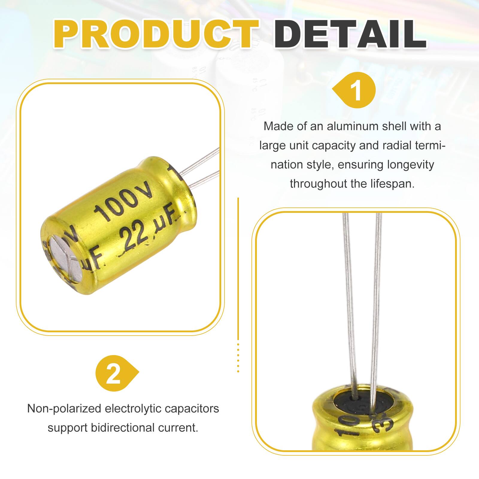 PRODUCT DETAIL

1. Made of an aluminum shell with a large unit capacity and radial termination style, ensuring longevity throughout the lifespan.

2. Non-polarized electrolytic capacitors support bidirectional current.