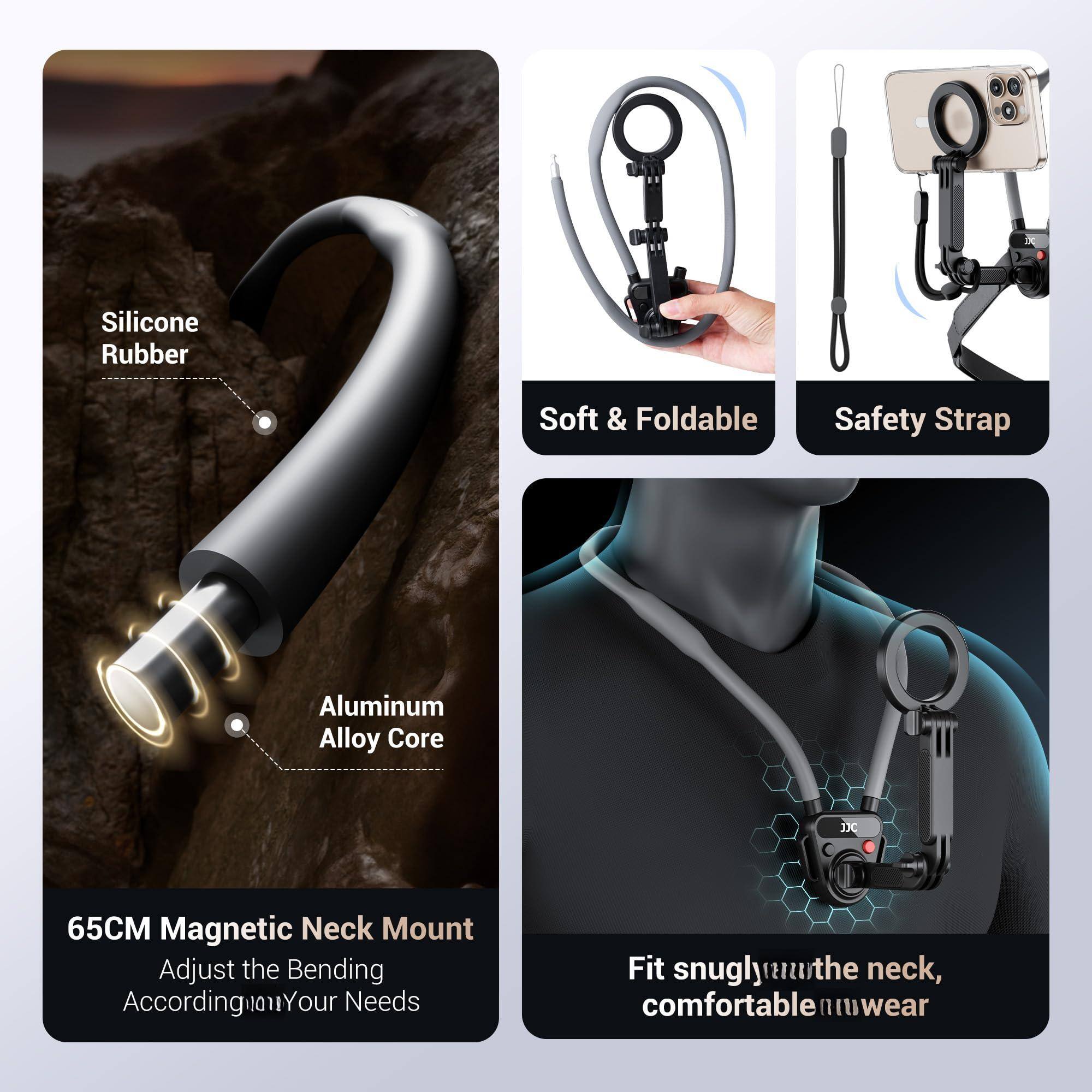 Silicone Rubber  
Aluminum Alloy Core  

65CM Magnetic Neck Mount  
Adjust the Bending According to Your Needs  

Soft & Foldable  
Safety Strap  

Fit snugly around the neck, comfortable to wear