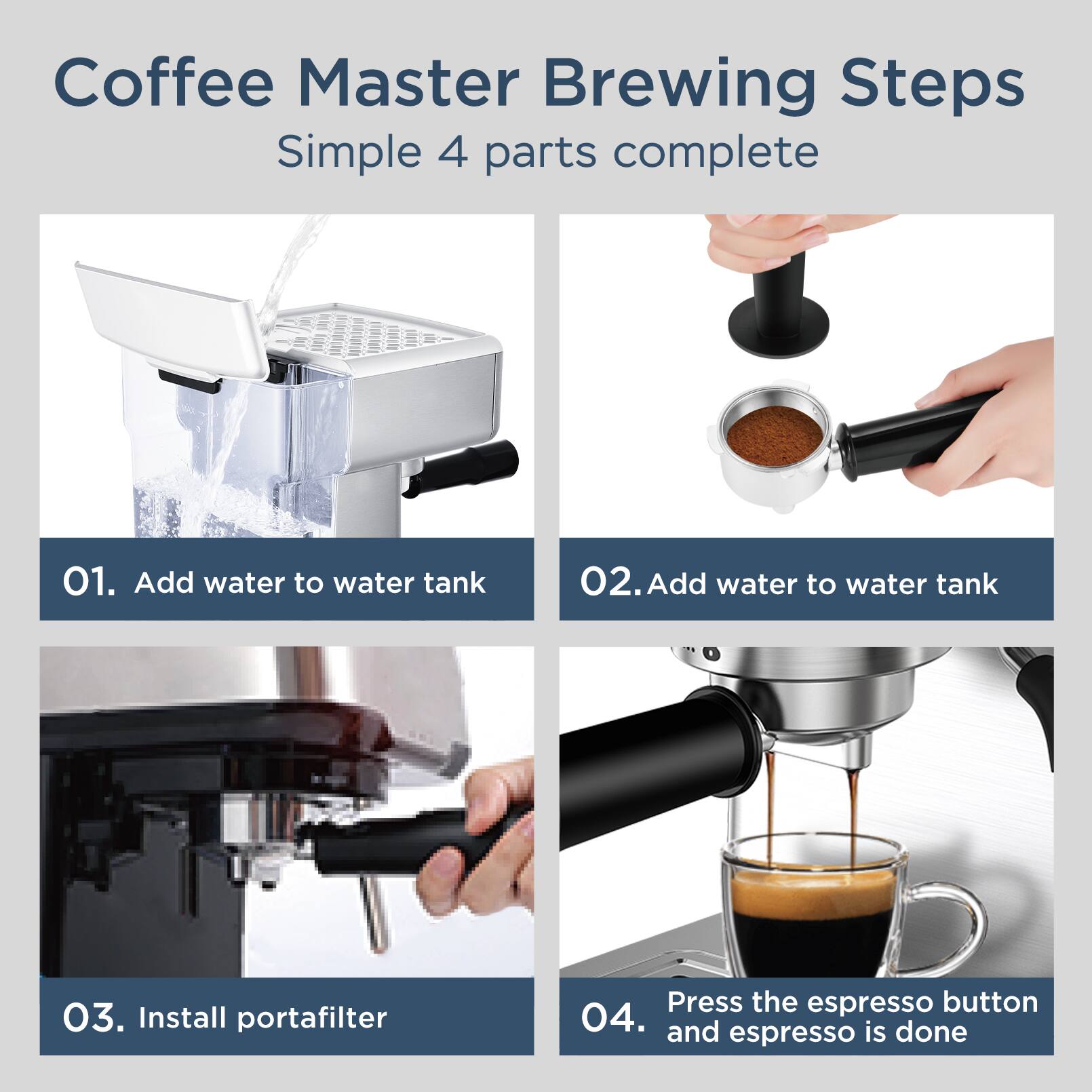Coffee Master Brewing Steps  
Simple 4 parts complete  

01. Add water to water tank  
02. Add water to water tank  
03. Install portafilter  
04. Press the espresso button and espresso is done