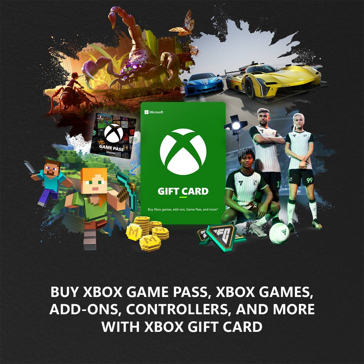 Microsoft GAME PASS - GIFT CARD  
Buy Xbox games, add-ons, Game Pass, and more*  

BUY XBOX GAME PASS, XBOX GAMES, ADD-ONS, CONTROLLERS, AND MORE WITH XBOX GIFT CARD