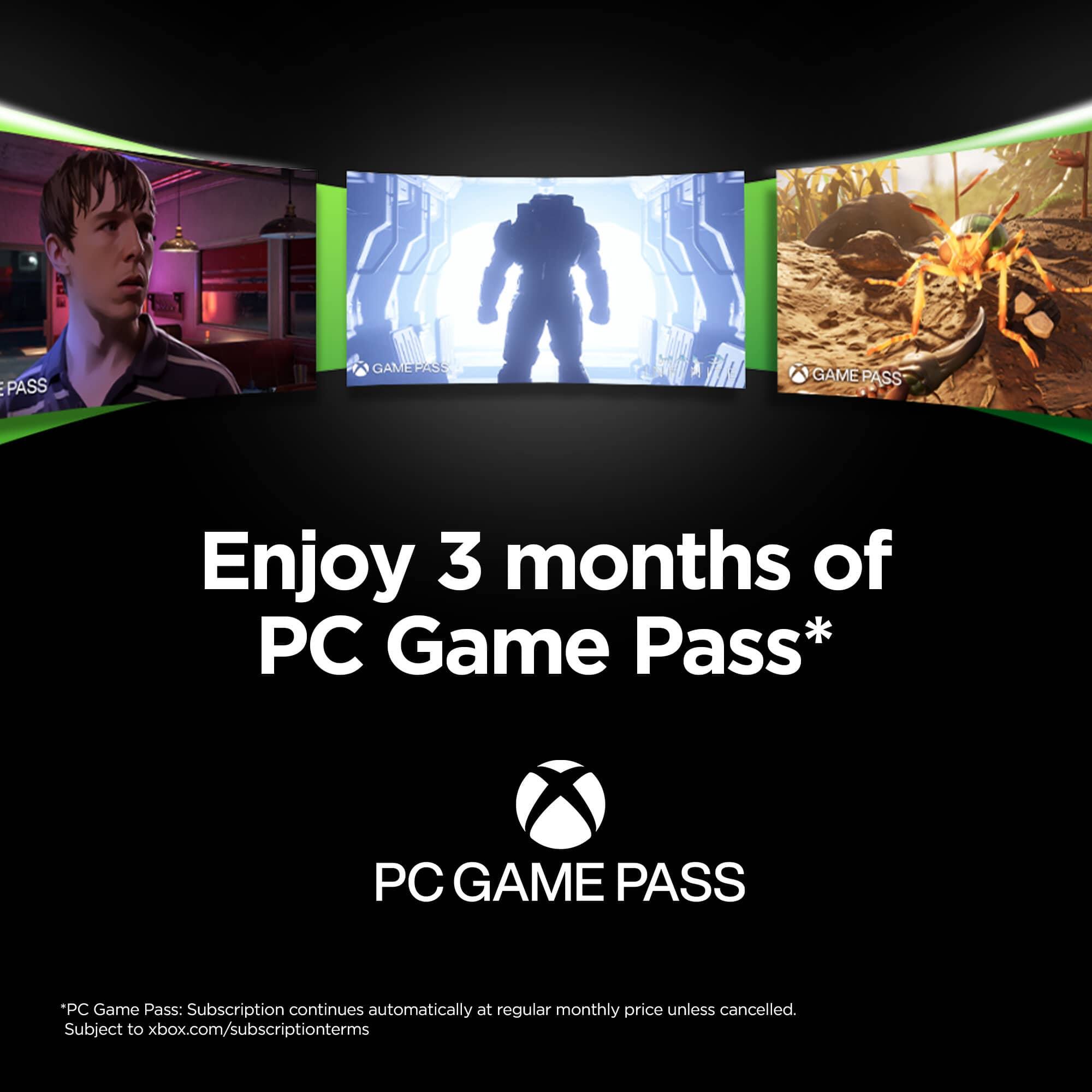 Enjoy 3 months of PC Game Pass*

PC GAME PASS

*PC Game Pass: Subscription continues automatically at regular monthly price unless cancelled. Subject to xbox.com/subscriptionterms