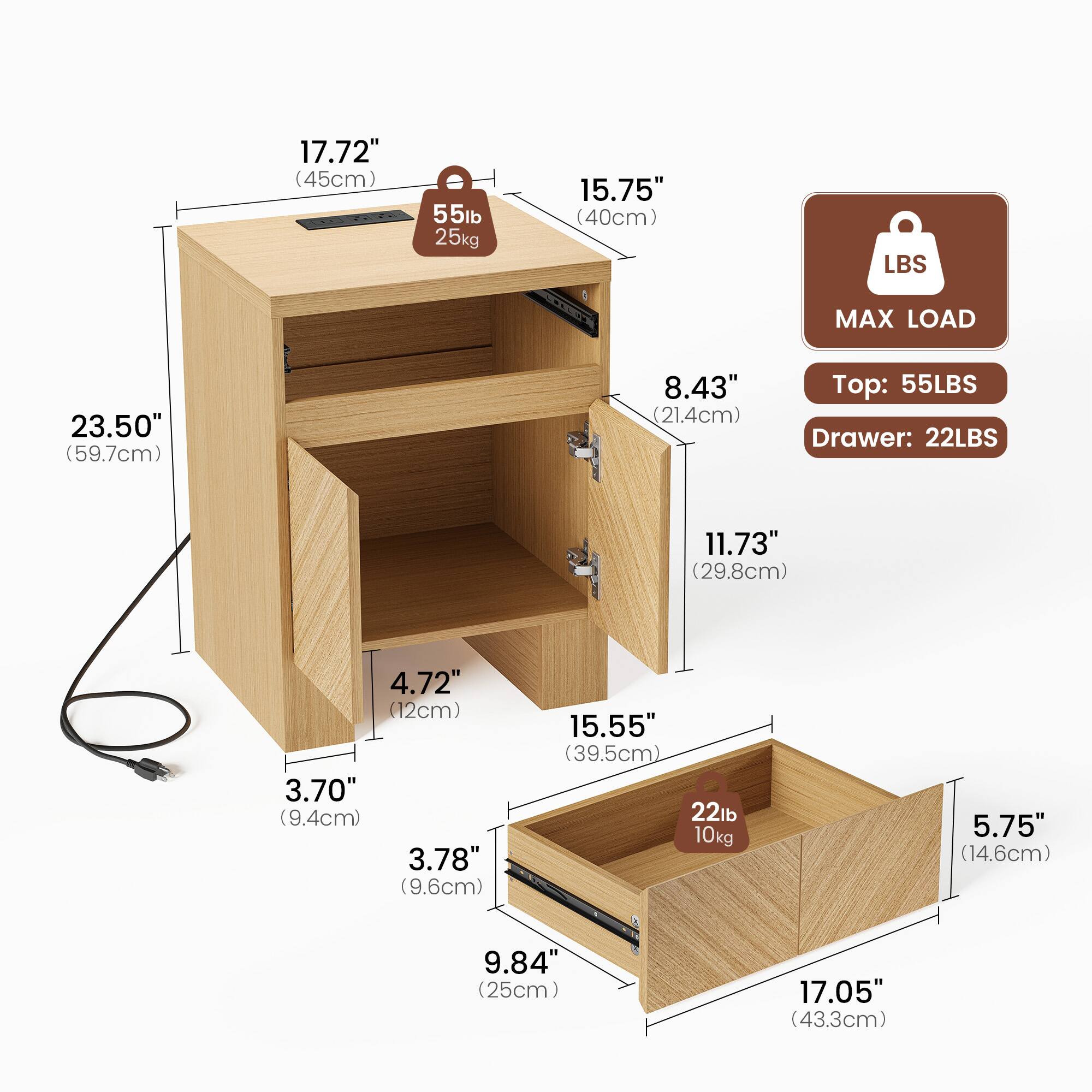 17.72" (45cm)  
55lb 25kg  
15.75" (40cm)  
LBS  
MAX LOAD  
23.50" (59.7cm)  
8.43" (21.4cm)  
Top: 55LBS  
Drawer: 22LBS  
11.73" (29.8cm)  
4.72" (12cm)  
3.70" (9.4cm)  
3.78" (9.6cm)  
15.55" (39.5cm)  
22lb 10kg  
5.75" (14.6cm)  
9.84" (25cm)  
17.05" (43.3cm)