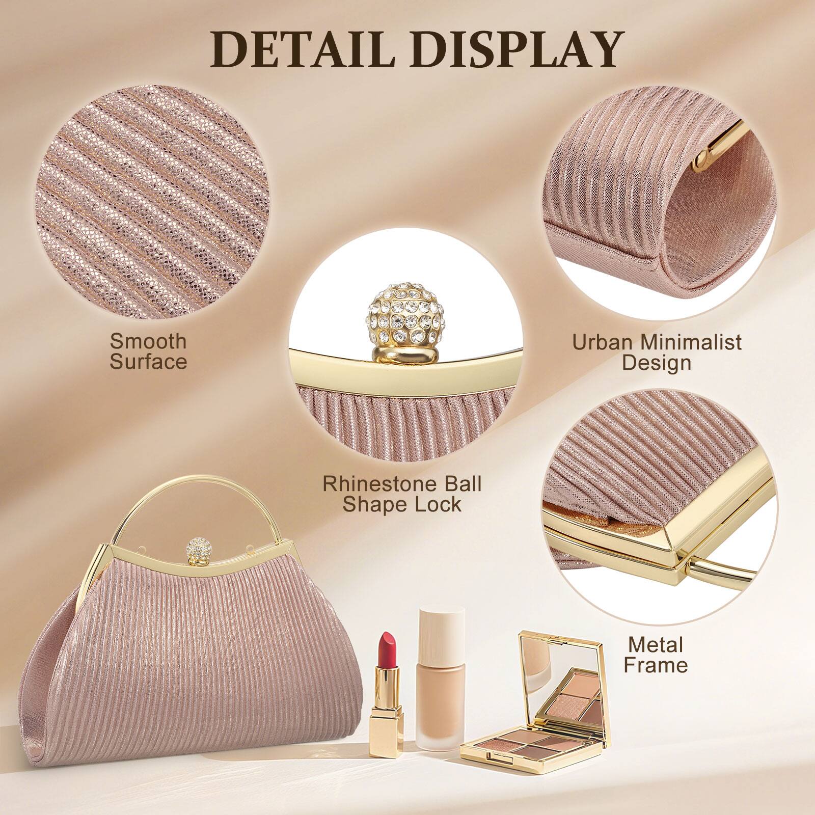DETAIL DISPLAY

- Smooth Surface
- Urban Minimalist Design
- Rhinestone Ball Shape Lock
- Metal Frame