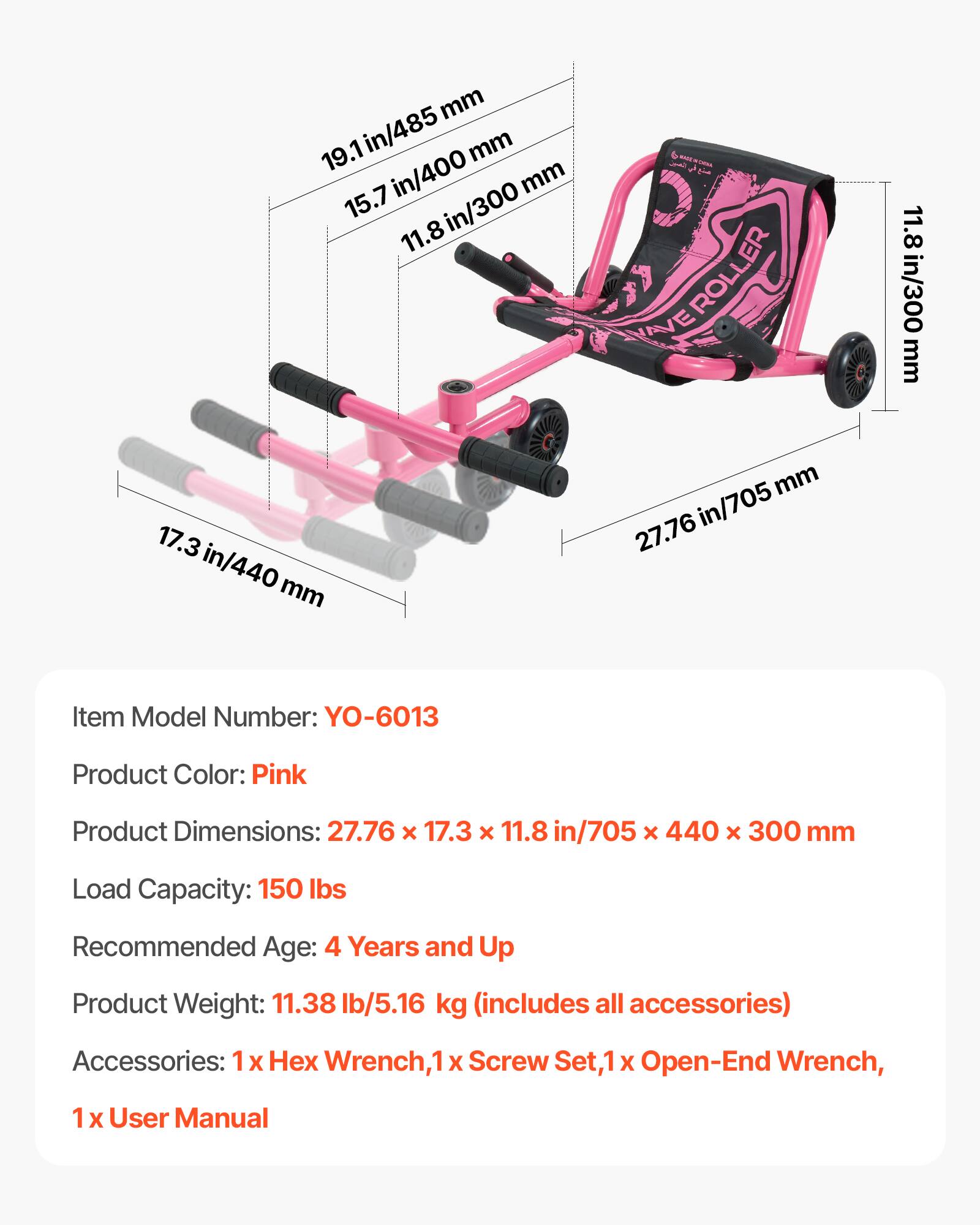 mm 19.1 in/485 mm 15.7 in/400 mm 11.8 in/300 mm - ROLLER 11.8 in/300 mm 17.3 in/440 mm mm in/705 27.76

Item Model Number: YO-6013
Product Color: Pink
Product Dimensions: 27.76 x 17.3 x 11.8 in/705 x 440 x 300 mm
Load Capacity: 150 lbs
Recommended Age: 4 Years and Up
Product Weight: 11.38 lb/5.16 kg (includes all accessories)
Accessories: 1 x Hex Wrench, 1 x Screw Set, 1 x Open-End Wrench, 1 x User Manual