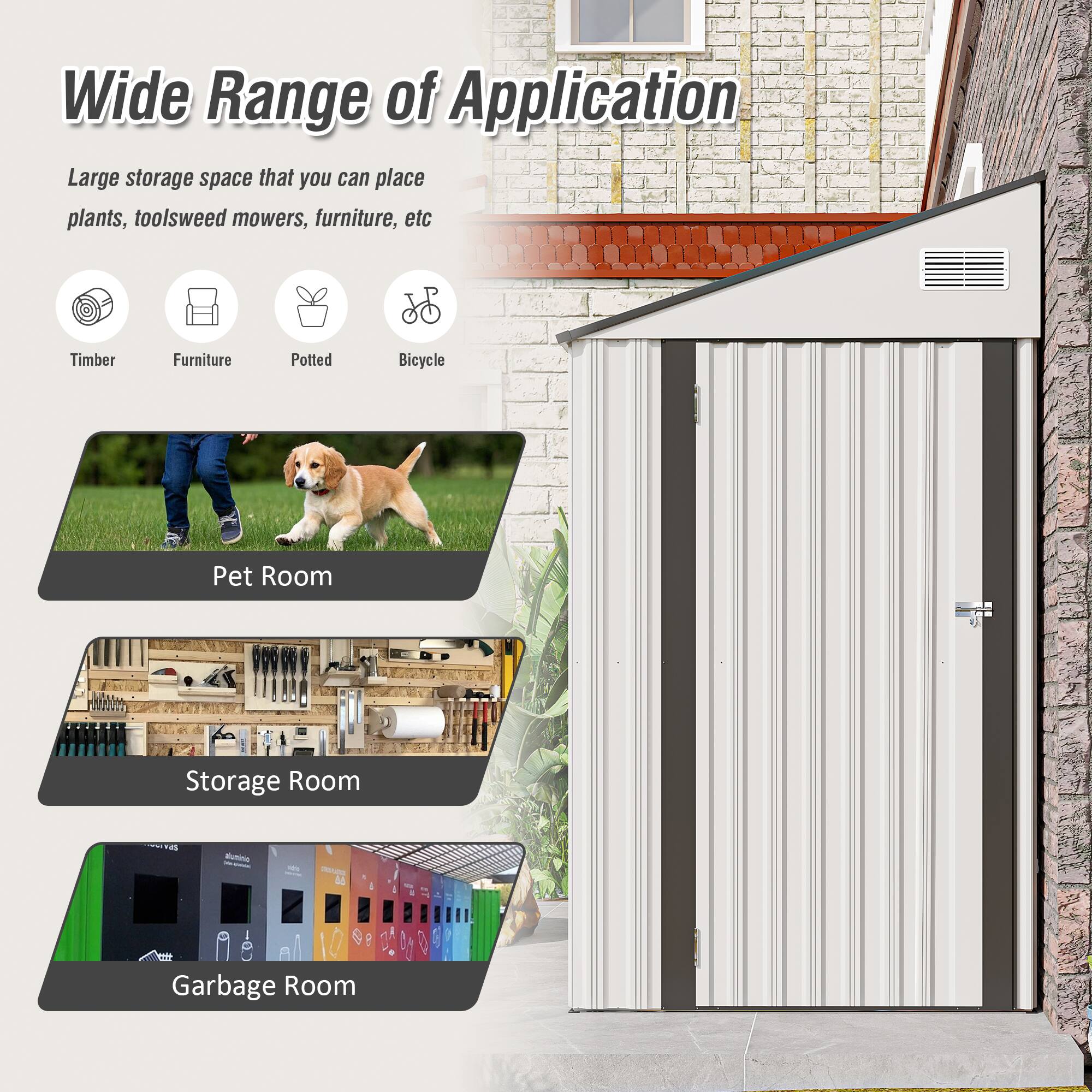 Wide Range of Application

Large storage space that you can place plants, tools, weed mowers, furniture, etc.

- Timber
- Furniture
- Potted
- Bicycle

Pet Room

Storage Room

Garbage Room