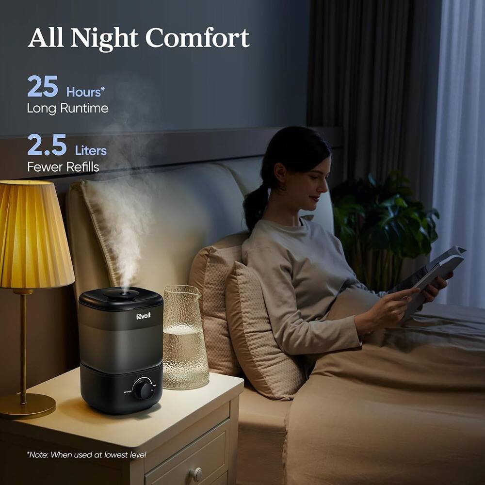 All Night Comfort

25 Hours* Long Runtime

2.5 Liters Fewer Refills

*Note: When used at lowest level