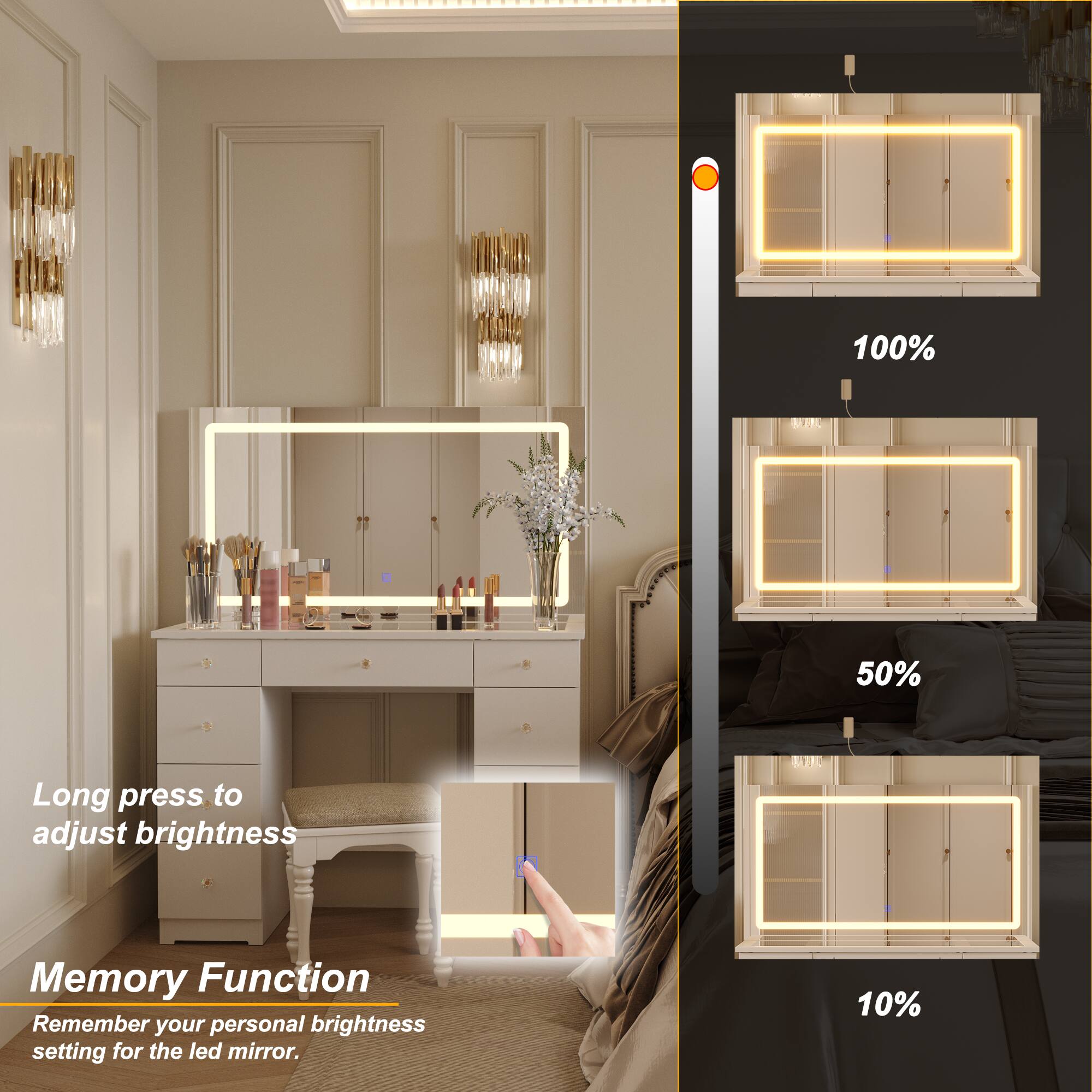 100% 50% 10%

Long press to adjust brightness

Memory Function

Remember your personal brightness setting for the LED mirror.