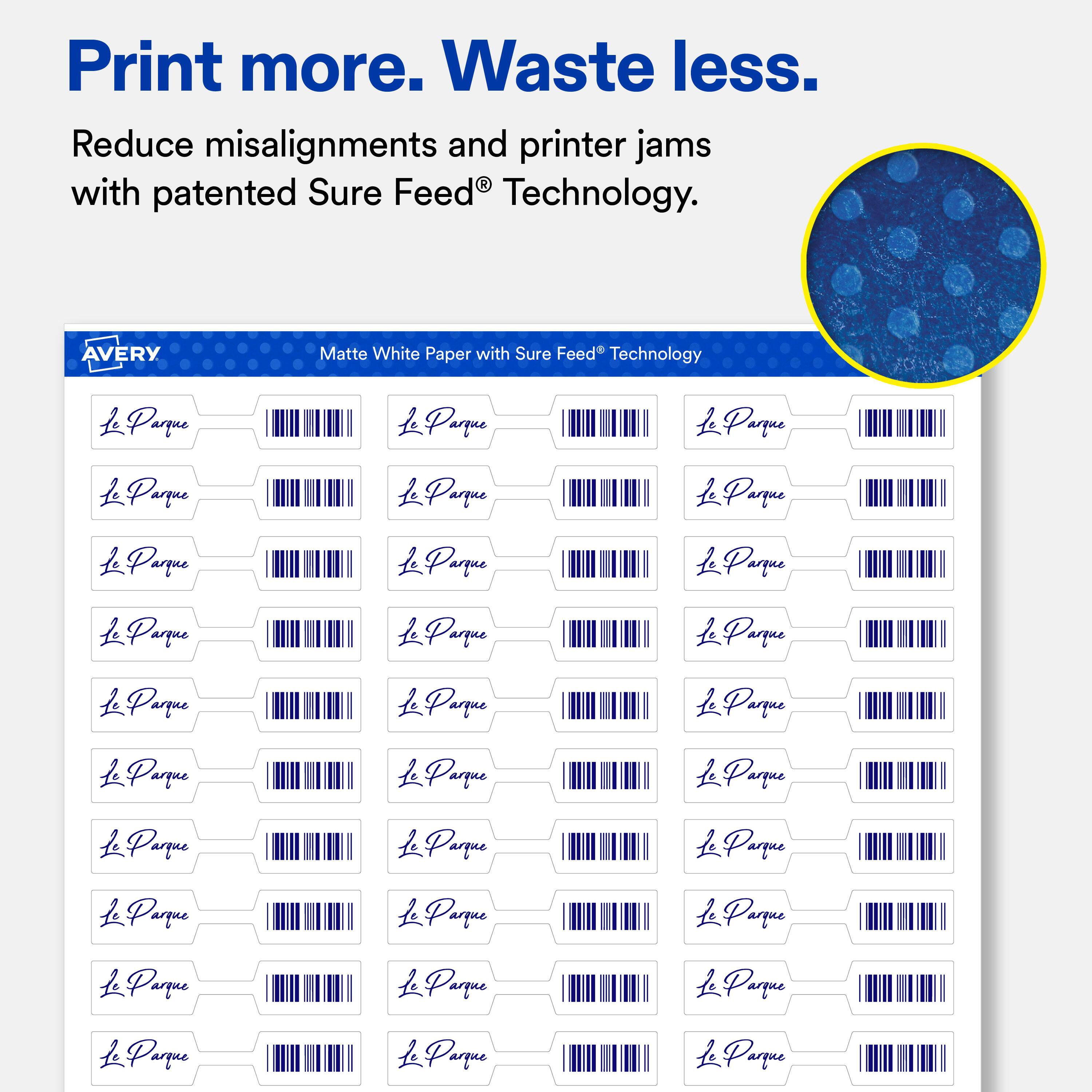 Print more. Waste less.  
Reduce misalignments and printer jams with patented Sure Feed Technology.  

AVERY  
Matte White Paper with Sure Feed Technology  

La Parque  
La Parque  
La Parque  
La Parque  
La Parque  
La Parque  
La Parque  
La Parque  
La Parque  
La Parque  
La Parque  
La Parque  
La Parque  
La Parque  
La Parque  
La Parque  
La Parque  
La Parque  
La Parque  
La Parque  
La Parque  
La Parque  
La Parque  
La Parque  
La Parque  
La Parque  
La Parque  
La Parque  
La Parque  
La Parque  
La Parque  
La Parque  
La Parque  
La Parque  
La Parque  
La Parque  
La Parque  
La Parque  
La Parque  
La Parque  
La Parque  
La Parque  
La Parque  
La Parque  
La Parque  
La Parque  
La Parque  
La Parque  
La Parque  
La Parque  
La Parque  
La Parque  
La Parque  
La Parque  
La Parque  
La Parque