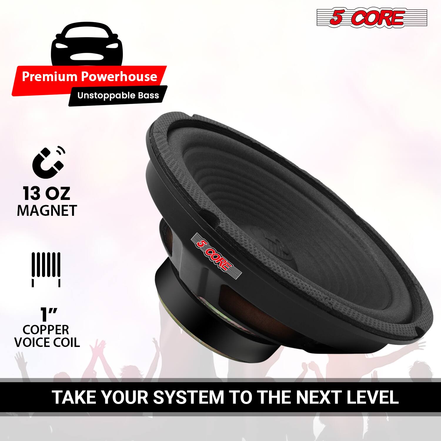 5 CORE Premium Powerhouse Unstoppable Bass  
13 OZ MAGNET  
1" COPPER VOICE COIL  
TAKE YOUR SYSTEM TO THE NEXT LEVEL