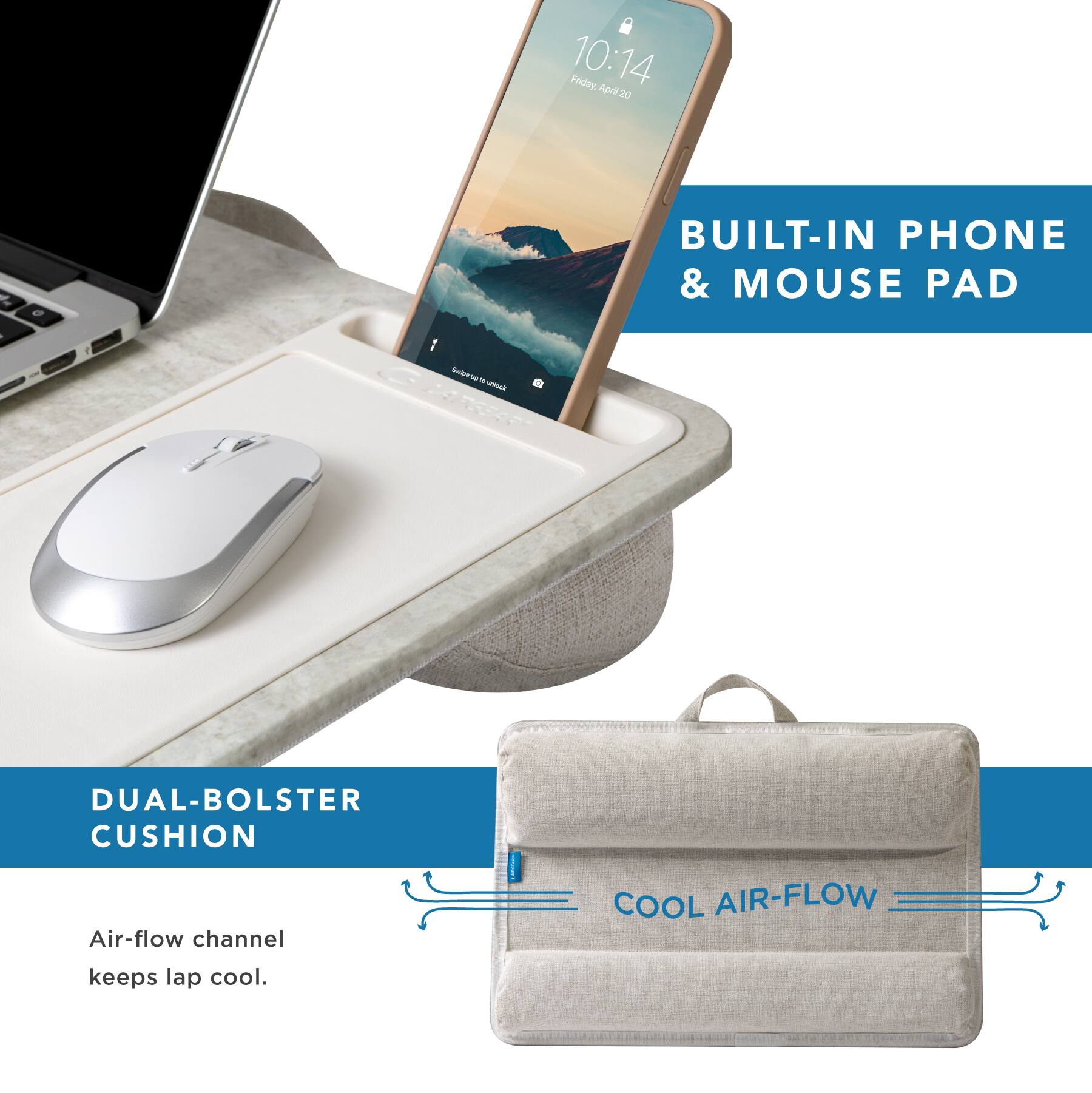 10:14 Friday, April 20

BUILT-IN PHONE & MOUSE PAD

DUAL-BOLSTER CUSHION

Air-flow channel keeps lap cool.

COOL AIR-FLOW