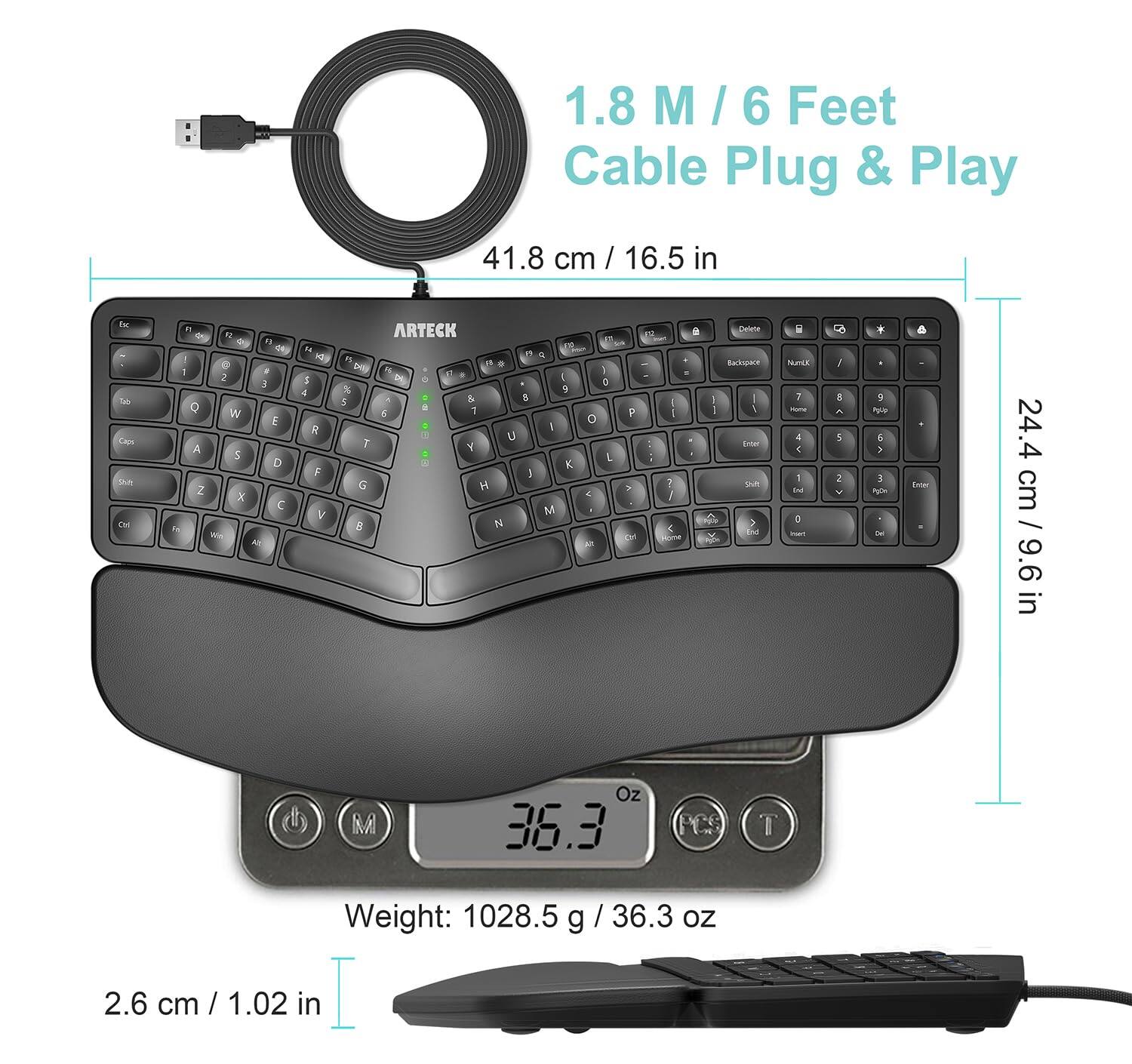 1.8 M / 6 Feet Cable Plug & Play

41.8 cm / 16.5 in

Ege Tady Capa SPORT ENT

n 12 F2 IN D  1 @ 3 N 2 3 W E A S D Z x C  Wio AM

PA DI S 4 R F V

ARTECK 44 a F5 15 ENV * DM & C % 9 5 ^ & 8 00 7 & I U T Y K J G H M  

o O L < 

P  cus

: 1 7 ? / < Home
: 1

Delete Backspace I , Enter Ouh FOO

NumLK 7 Home 4 < I M 0 livers

/ 10 N 2

9 POUD to V a PALM Like

Enter

24.4 24.4 cm / 9.6 in

M

Oz 36.3

T

Weight: 1028.5 g 2.6 cm / 1.02 in I

/ 36.3 oz
