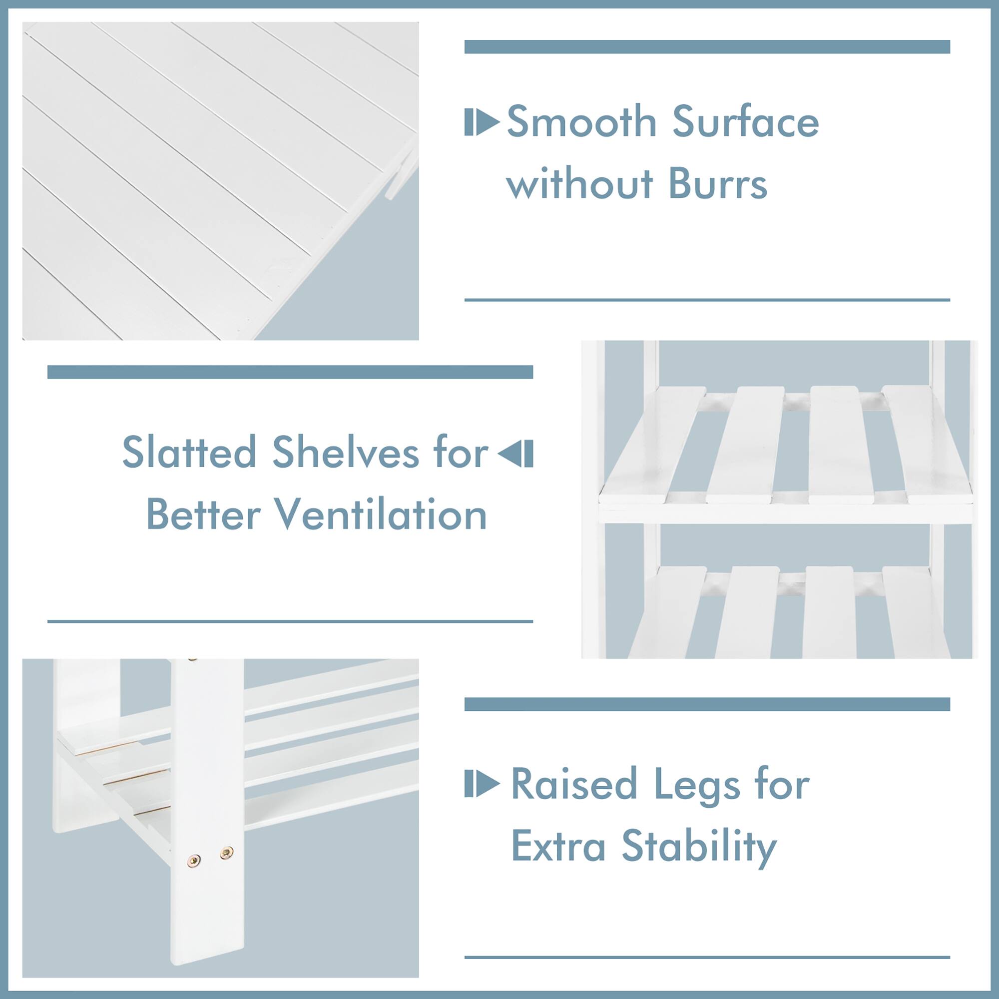 Smooth Surface without Burrs: This refers to the smooth surface of the furniture, which is designed to minimize burrs and provide a clean appearance.
Slatted Shelves for Better Ventilation: This refers to the use of slats in the furniture design, which allows for better air circulation and ventilation.
Raised Legs for Extra Stability: This refers to the raised legs on the furniture, which provide extra stability and support.