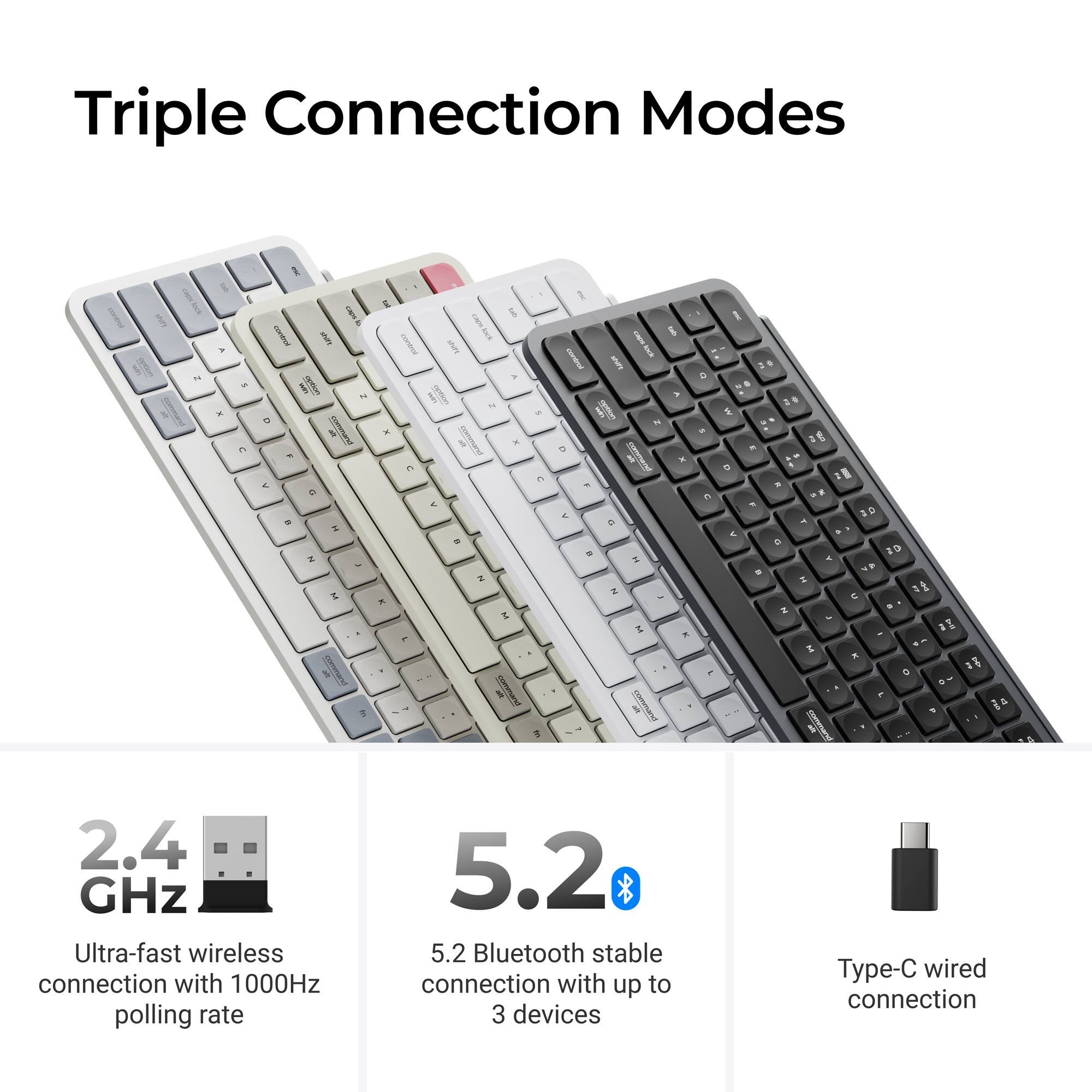 Triple Connection Modes

2.4 GHz Ultra-fast wireless connection with 1000Hz polling rate

5.2 Bluetooth stable connection with up to 3 devices

Type-C wired connection