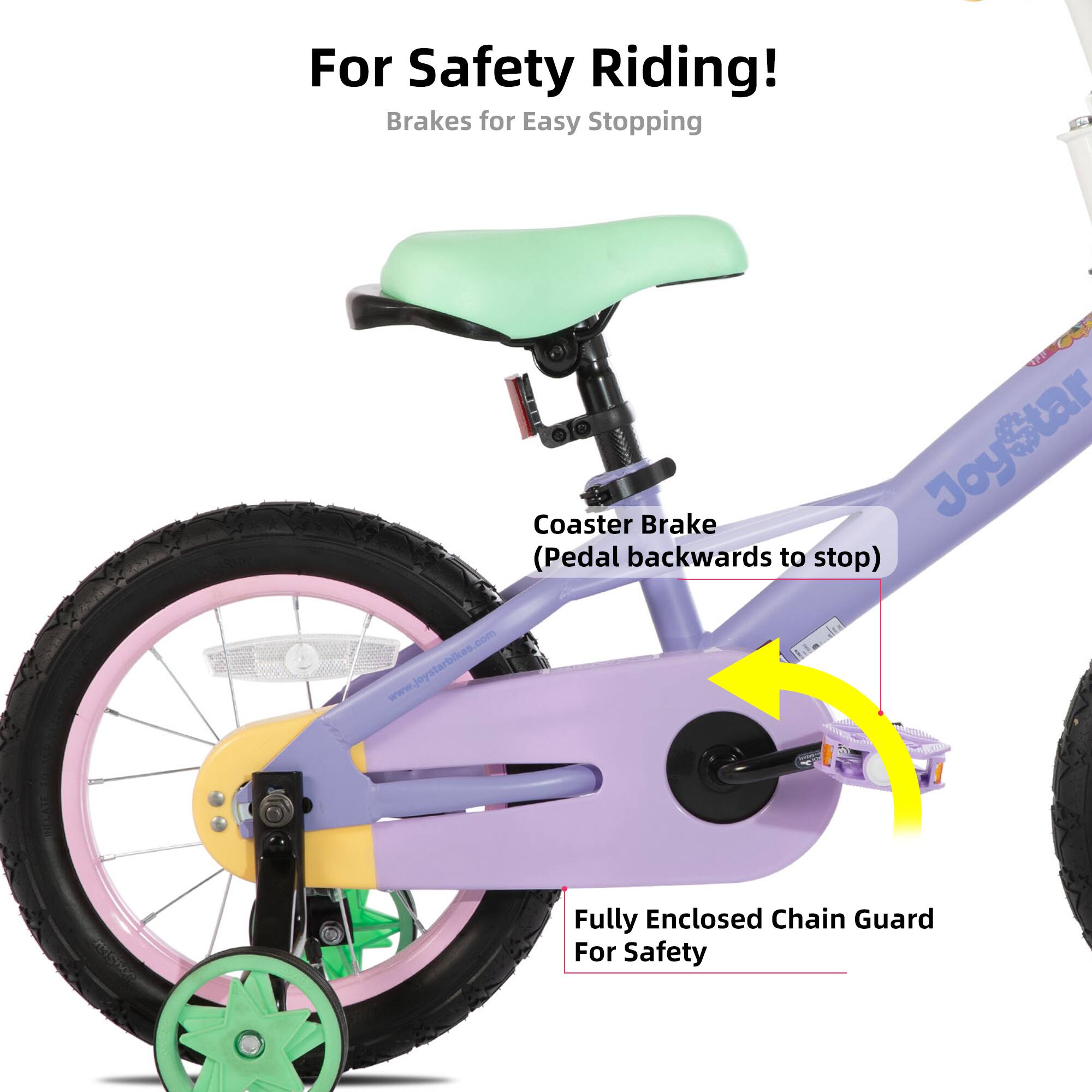 For Safety Riding!  
Brakes for Easy Stopping  
JoyStar Coaster Brake  
(Pedal backwards to stop)  
www.joystarbikes.com  
Fully Enclosed Chain Guard For Safety