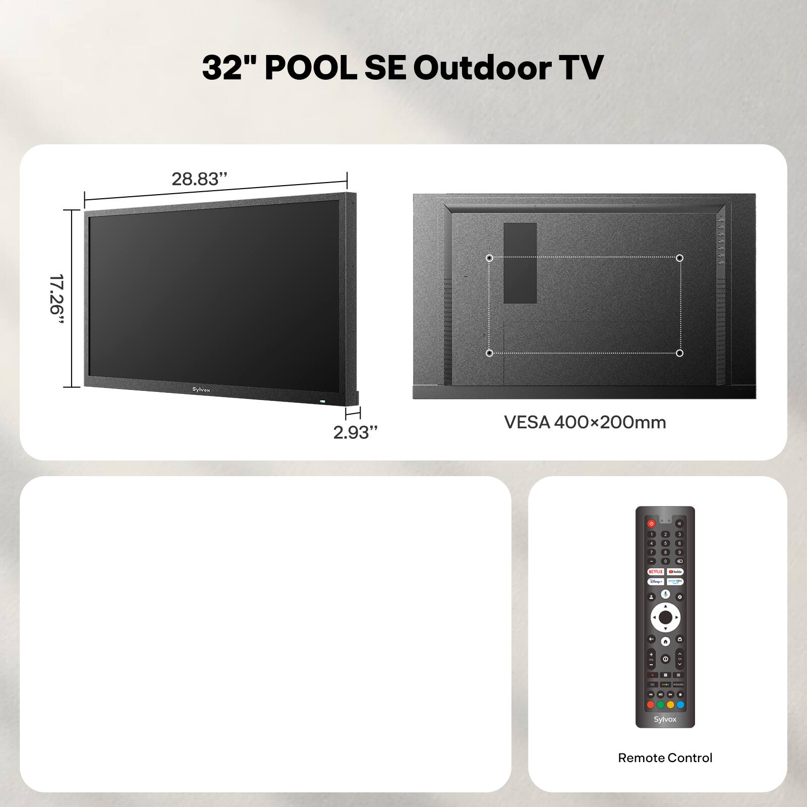 32" POOL SE Outdoor TV  
28.83" x 17.26"  
2.93"  
VESA 400x200mm  
Sylvox Remote Control